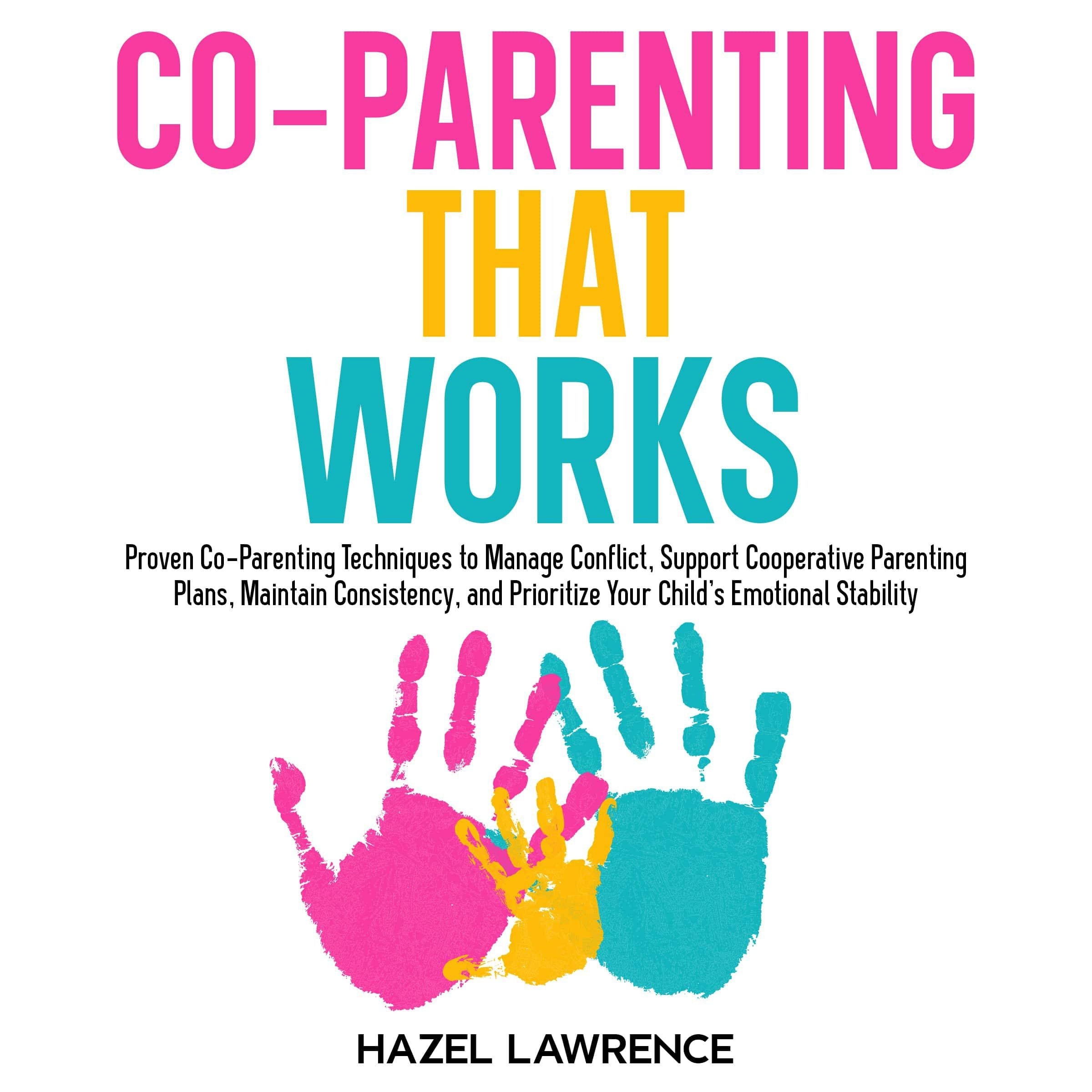 Co‑Parenting That Works: Proven Co-Parenting Techniques to Manage Conflict, Support Cooperative Parenting Plans, Maintain Consistency, and Prioritize Your Child's Emotional Stability