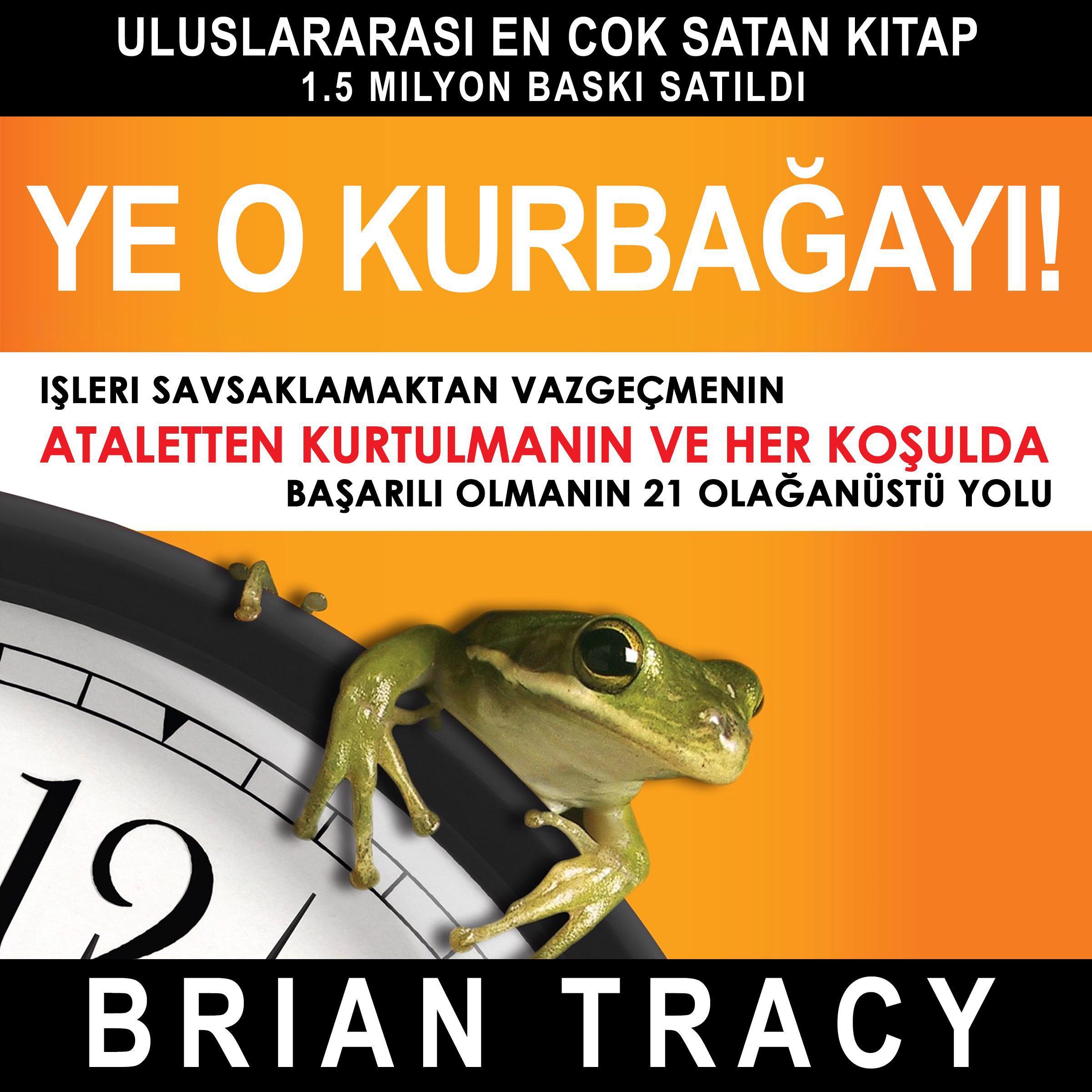 Ye o kurbağayı! İşleri Savsaklamaktan Vazgeçmenin, Ataletten Kurtulmanın ve Her Koşulda Başarılı Olmanın 21 Olağanüstü Yolu