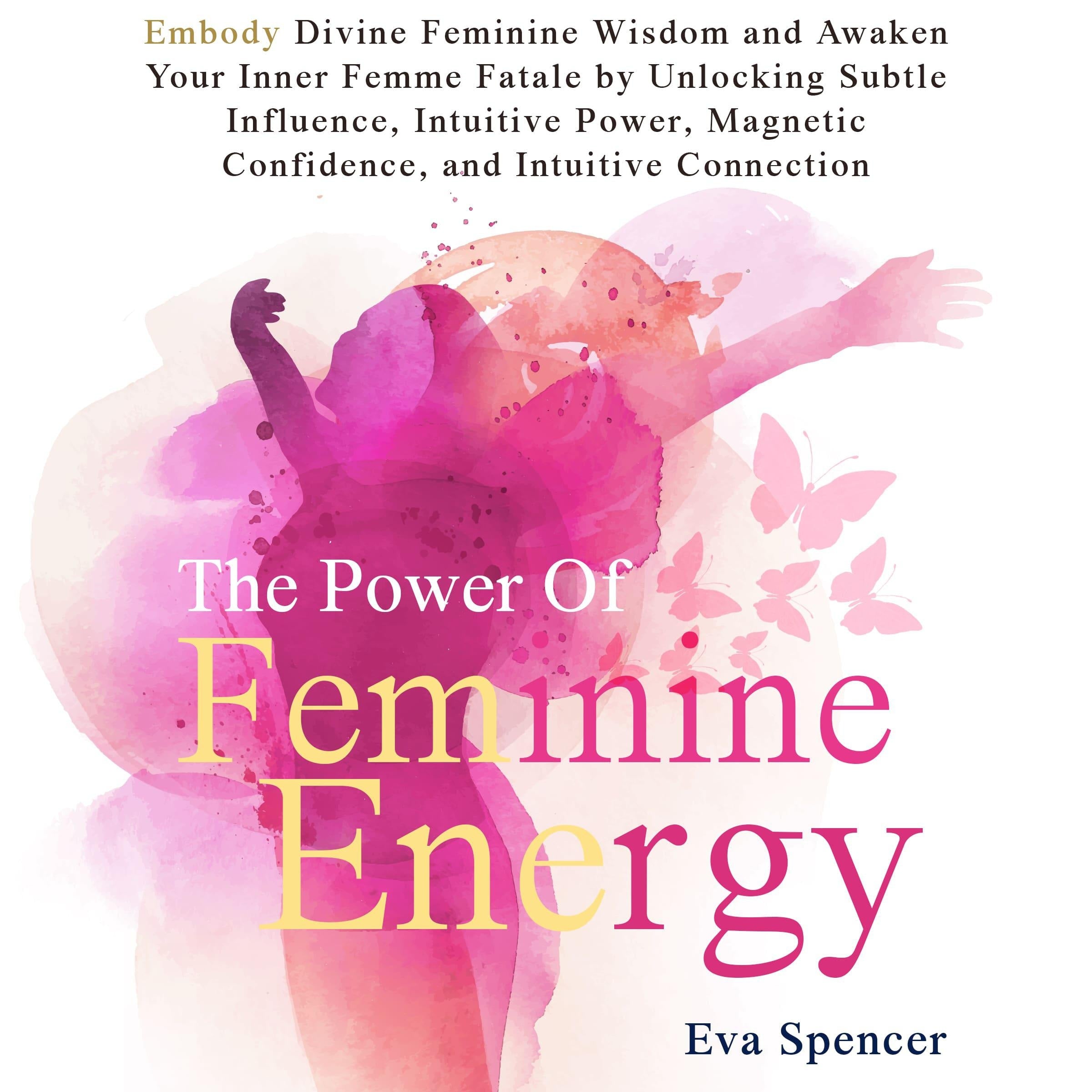The Power of Feminine Energy: Embody Divine Feminine Wisdom and Awaken Your Inner Femme Fatale by Unlocking Subtle Influence, Intuitive Power, Magnetic Confidence, and Intuitive Connection