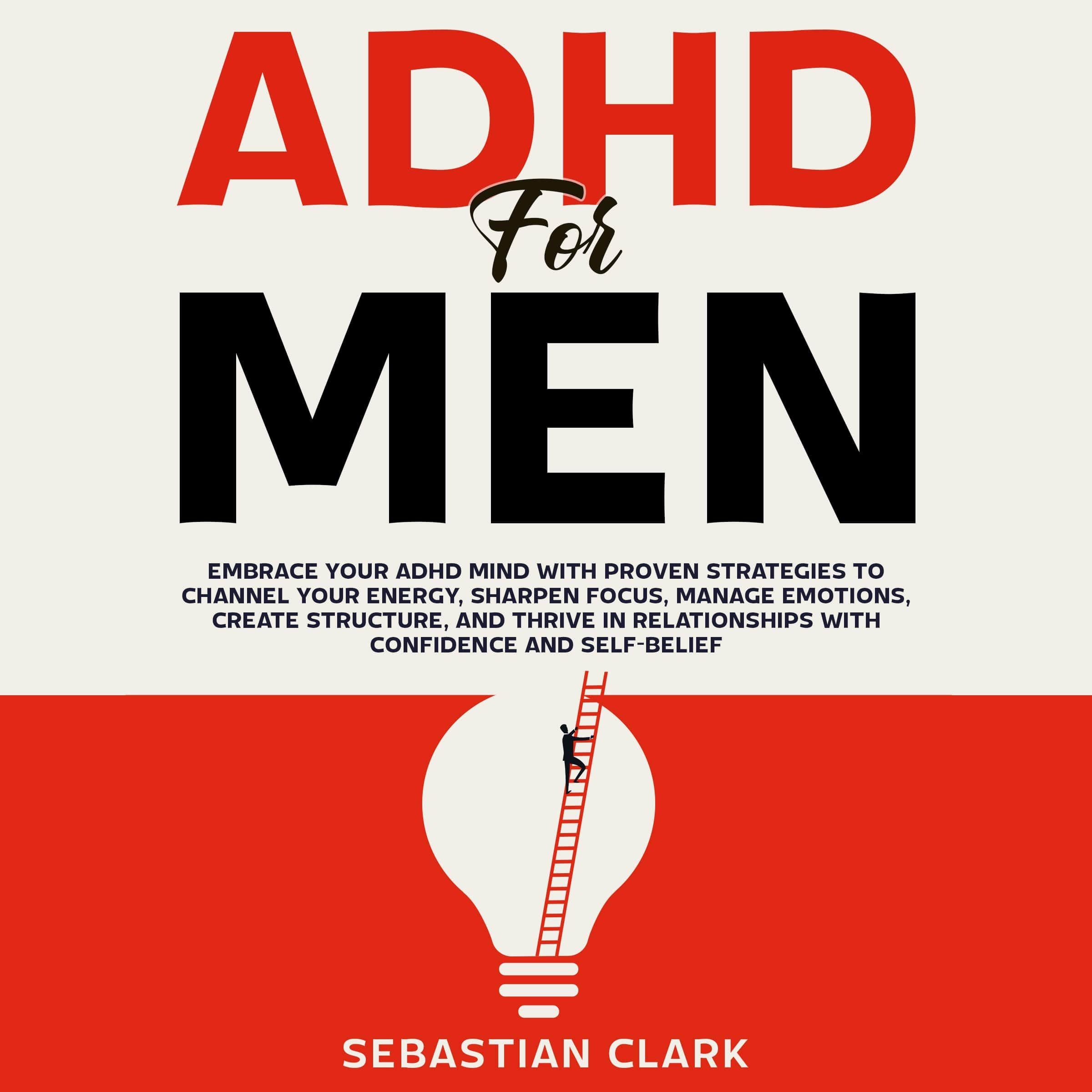 ADHD for Men: Embrace Your ADHD Mind with Proven Strategies to Channel Your Energy, Sharpen Focus, Manage Emotions, Create Structure, and Thrive in Relationships with Confidence and Self-Belief