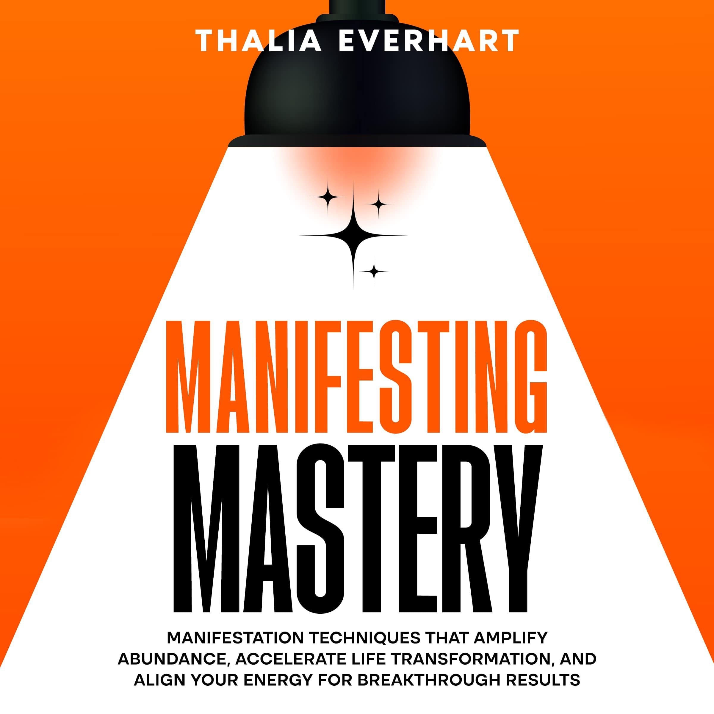 Manifesting Mastery: Manifestation Techniques That Amplify Abundance, Accelerate Life Transformation, and Align Your Energy for Breakthrough Results