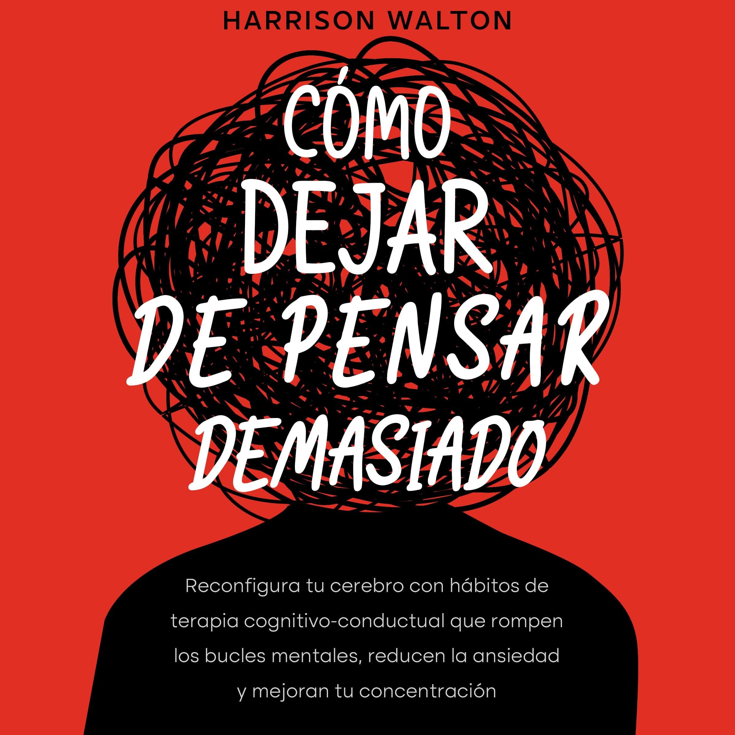 Cómo dejar de pensar demasiado: Reconfigura tu cerebro con hábitos de terapia cognitivo-conductual que rompen los bucles mentales, reducen la ansiedad y mejoran tu concentración