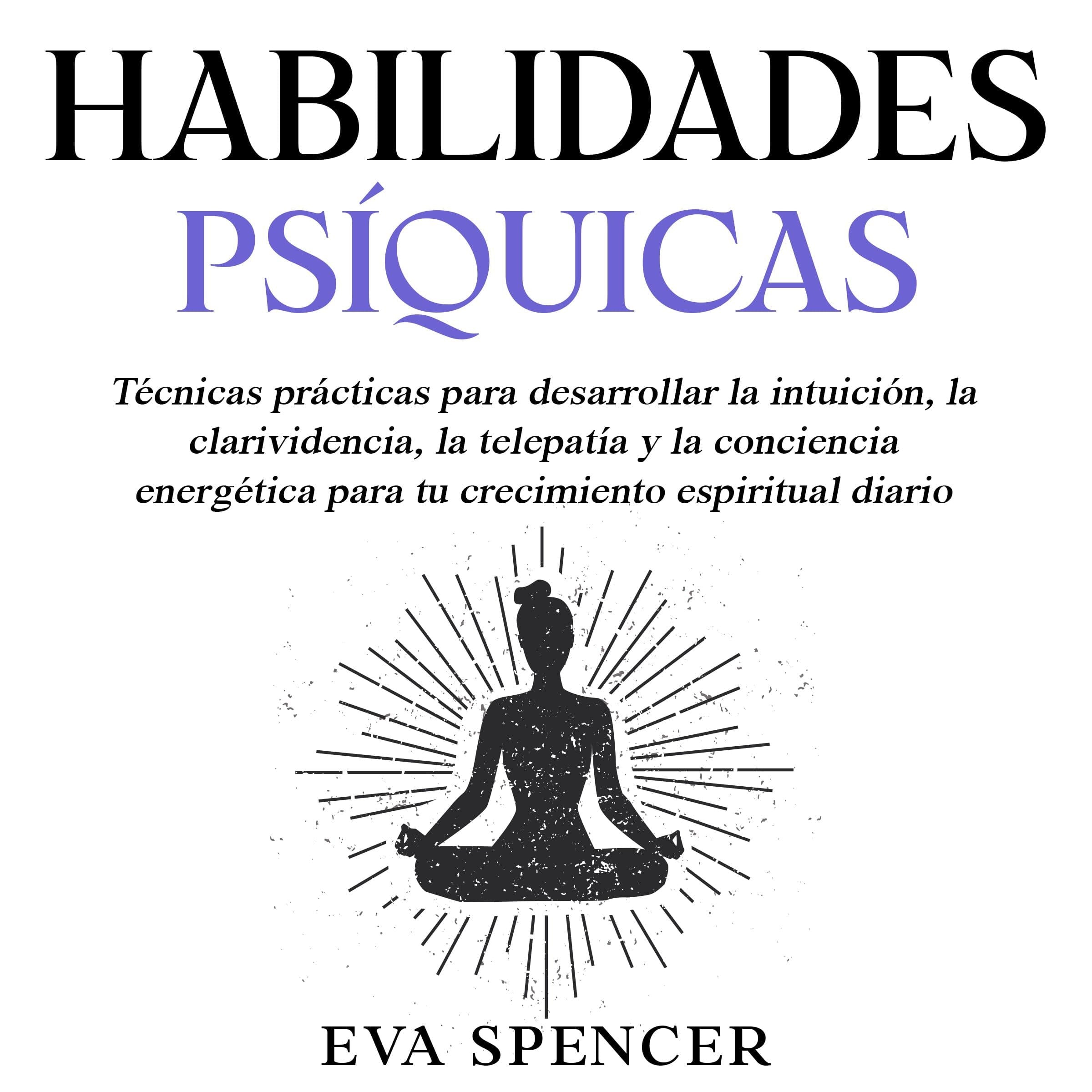 Habilidades psíquicas: Técnicas prácticas para desarrollar la intuición, la clarividencia, la telepatía y la conciencia energética para tu crecimiento espiritual diario
