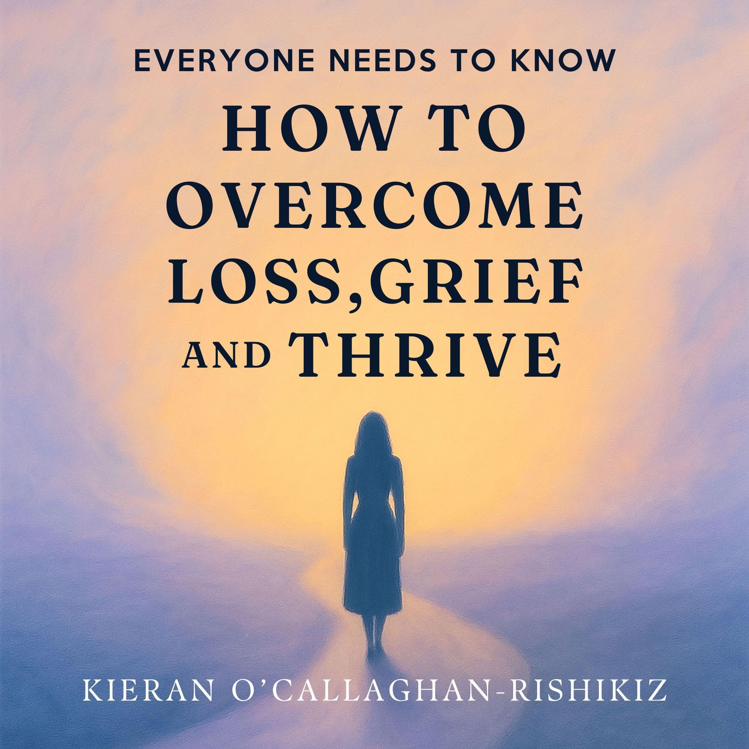 Everyone Needs to Know How to Overcome Loss, Grief and Thrive