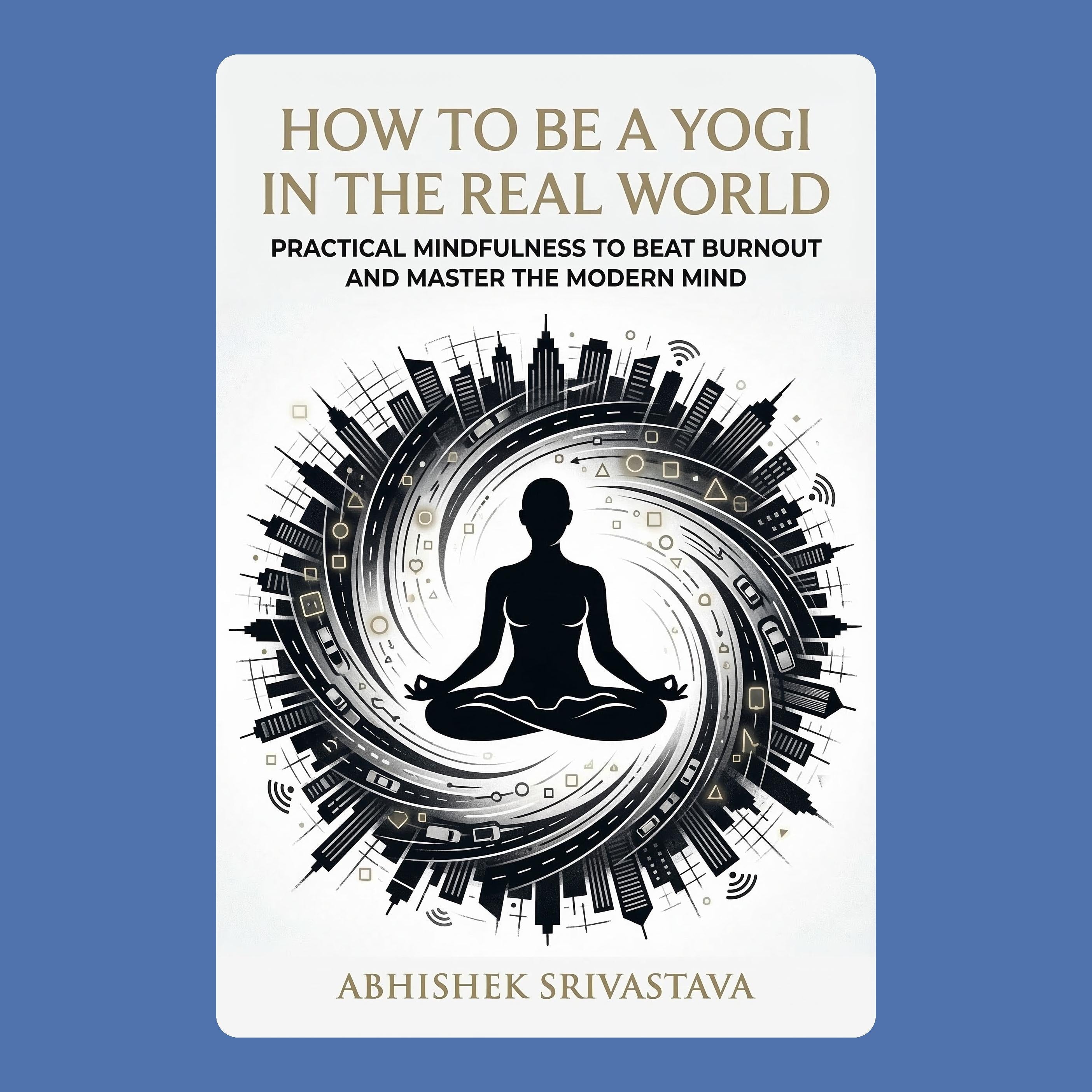 How to Be a Yogi in the Real World: Practical Mindfulness to Beat Burnout and Master the Modern Mind