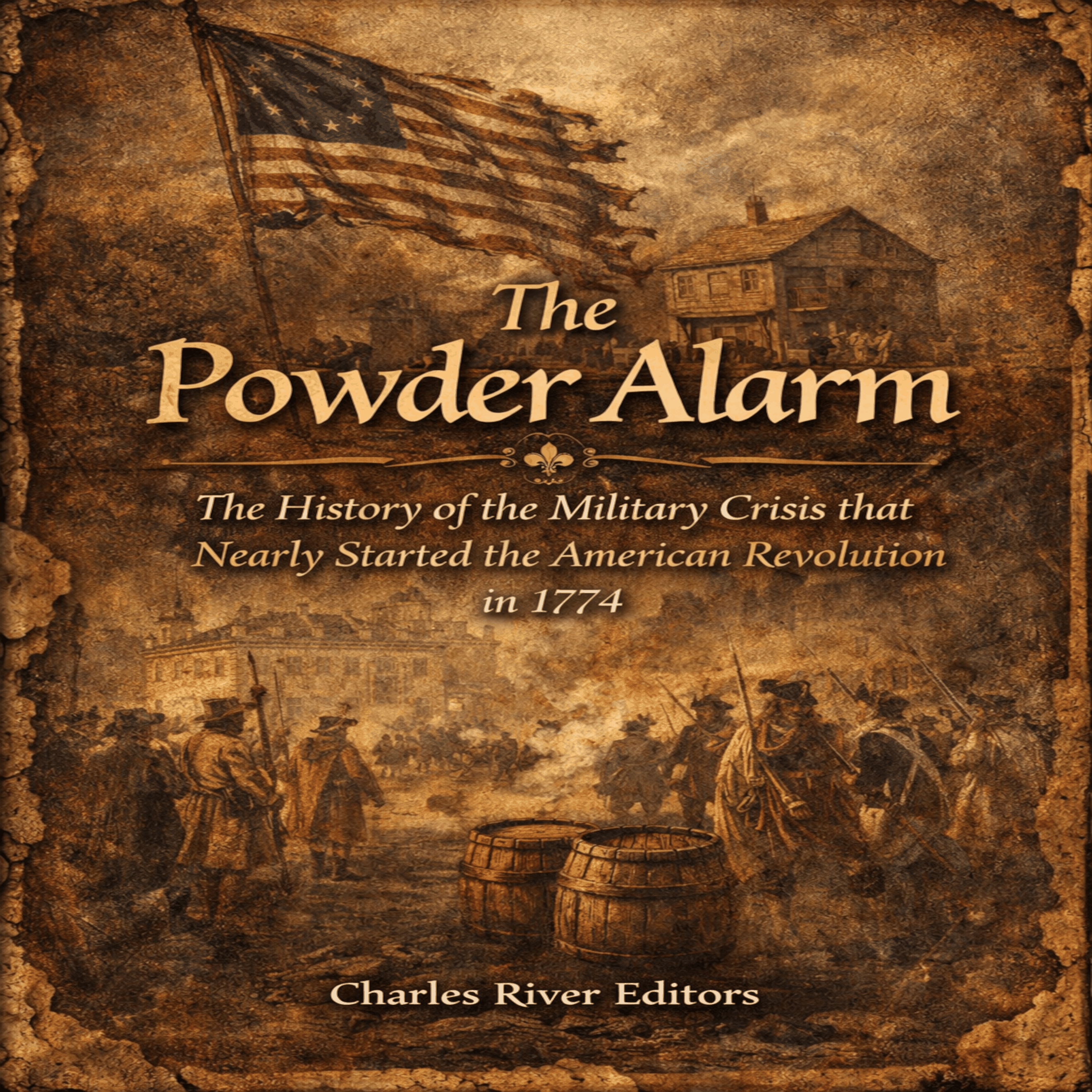 The Powder Alarm: The History of the Military Crisis that Nearly Started the American Revolution in 1774