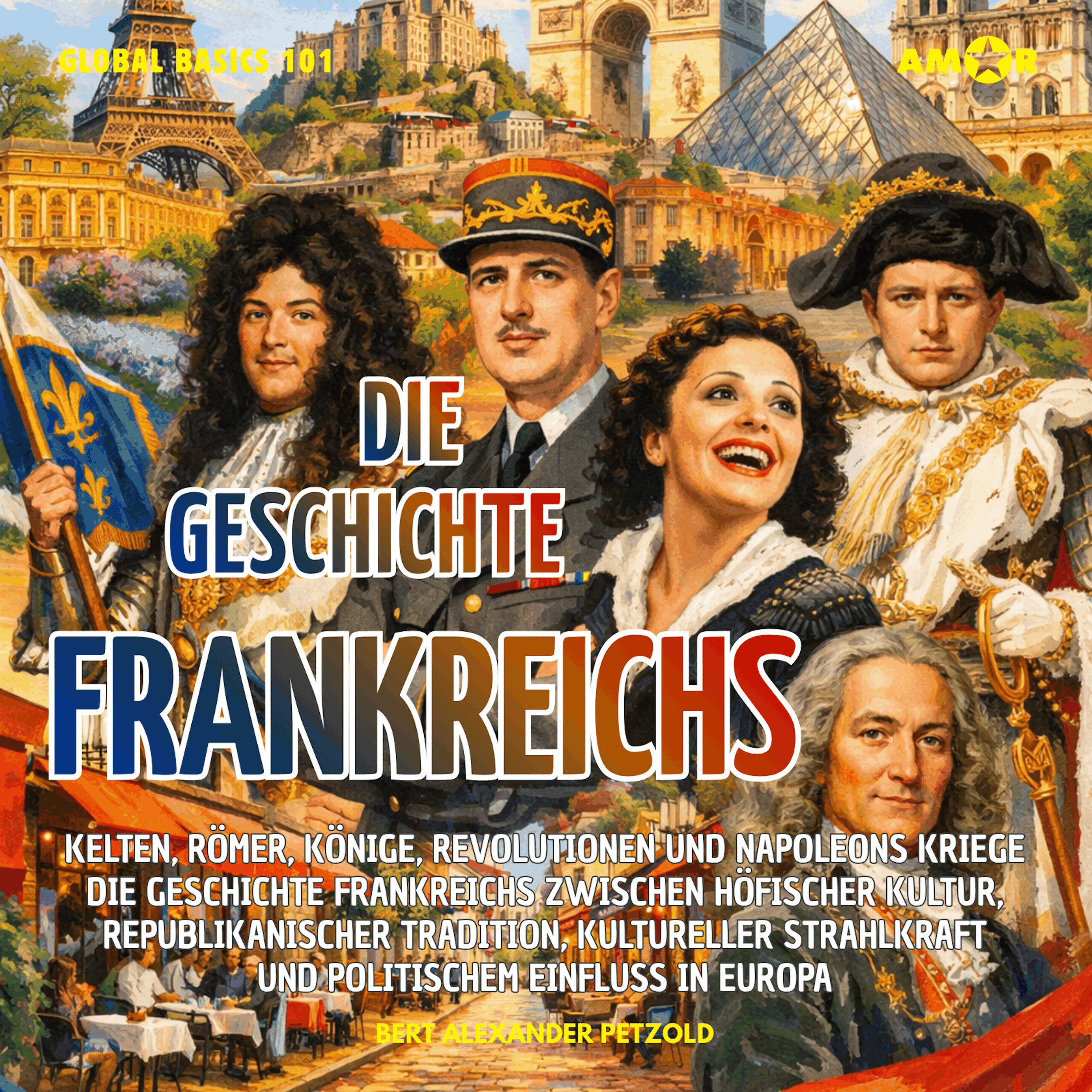 Die Geschichte Frankreichs - Kelten, Römer, Könige, Revolutionen und Napoleons Kriege - Höfische Kultur, republikanische Tradition und kulturelle Strahlkraft - Global Basics 101 - Deine Serie für modernes Wissen, Folge 9 (ungekürzt)