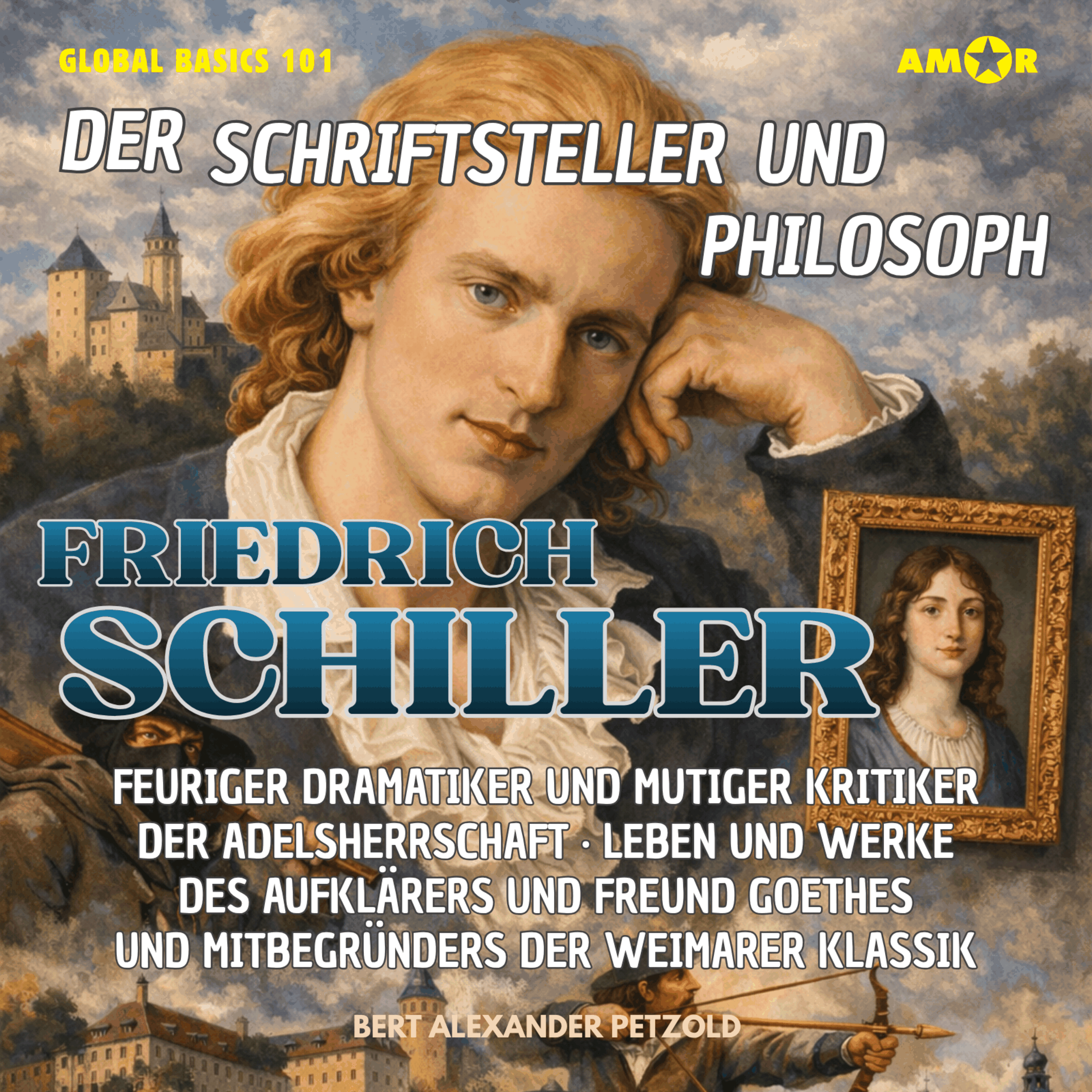 Der Schriftsteller und Philosoph Friedrich Schiller - Feuriger Dramatiker und mutiger Kritiker der Adelsherrschaft - Leben und Werke des Freund Goethes - Global Basics 101 - Deine Serie für modernes Wissen, Folge 30 (ungekürzt)