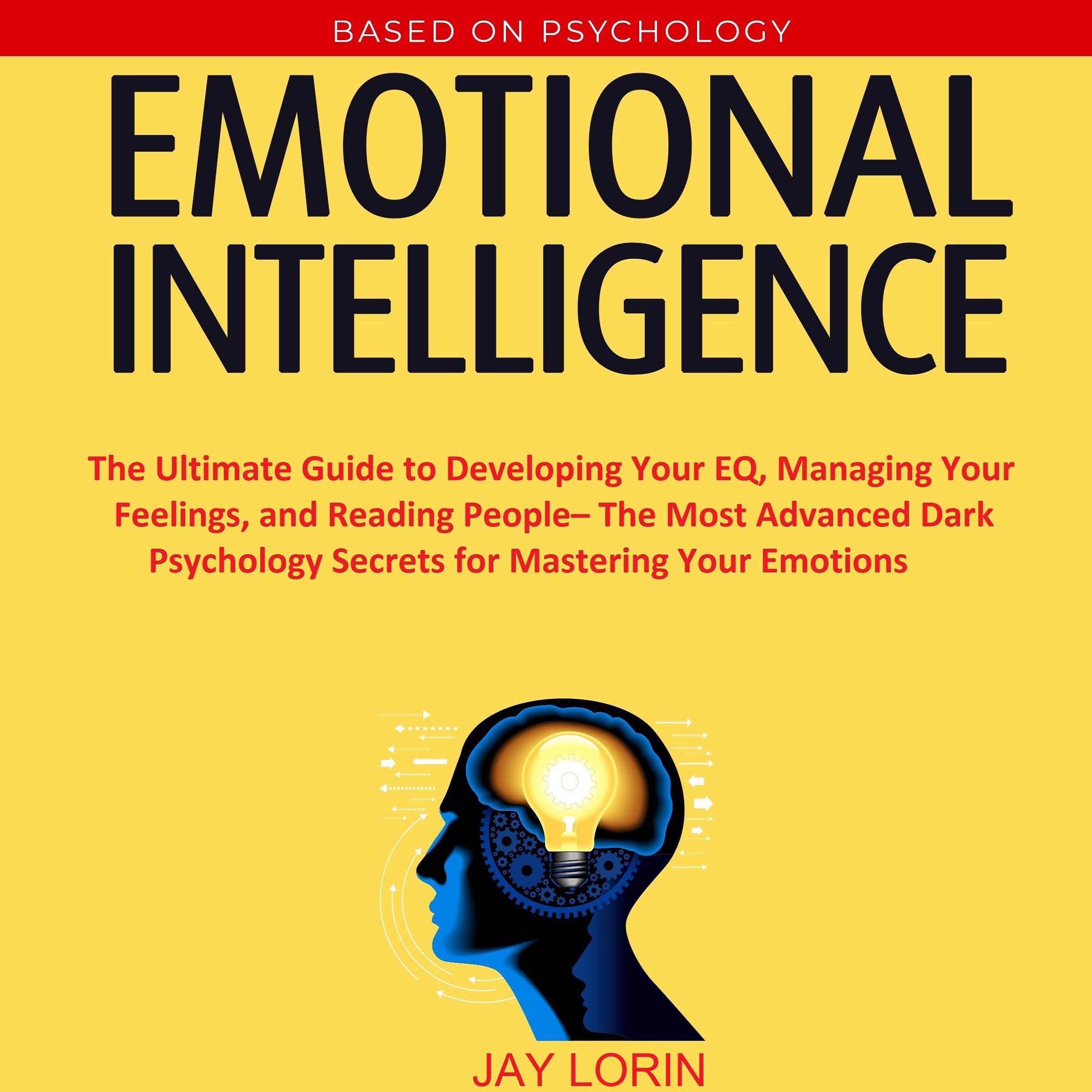Emotional Intelligence: The Ultimate Guide to Developing Your EQ, Managing Your Feelings, and Reading People– The Most Advanced Dark Psychology Secrets for Mastering Your Emotions