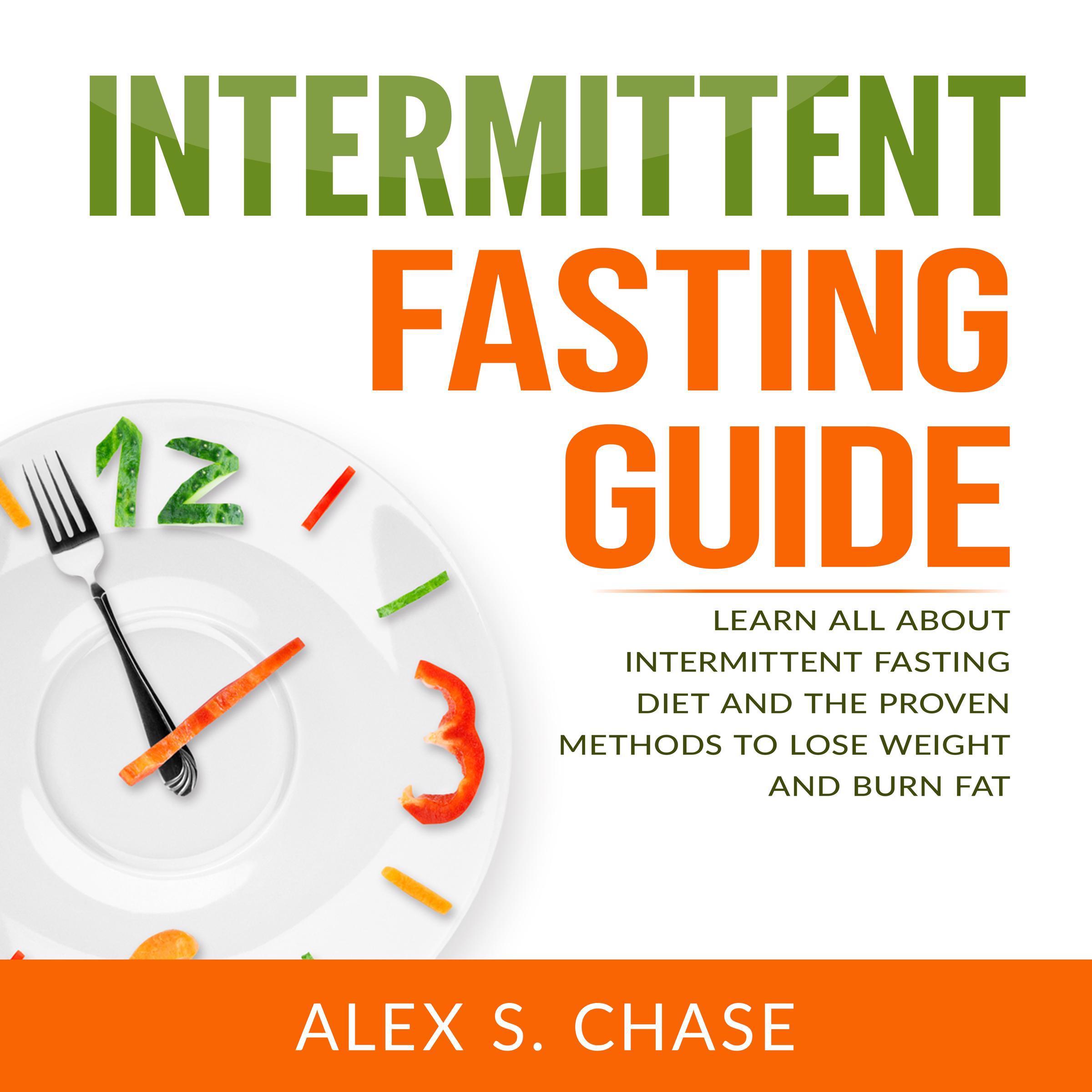 Intermittent Fasting Guide: Learn All About Intermittent Fasting Diet And The Proven Methods To Lose Weight And Burn Fat