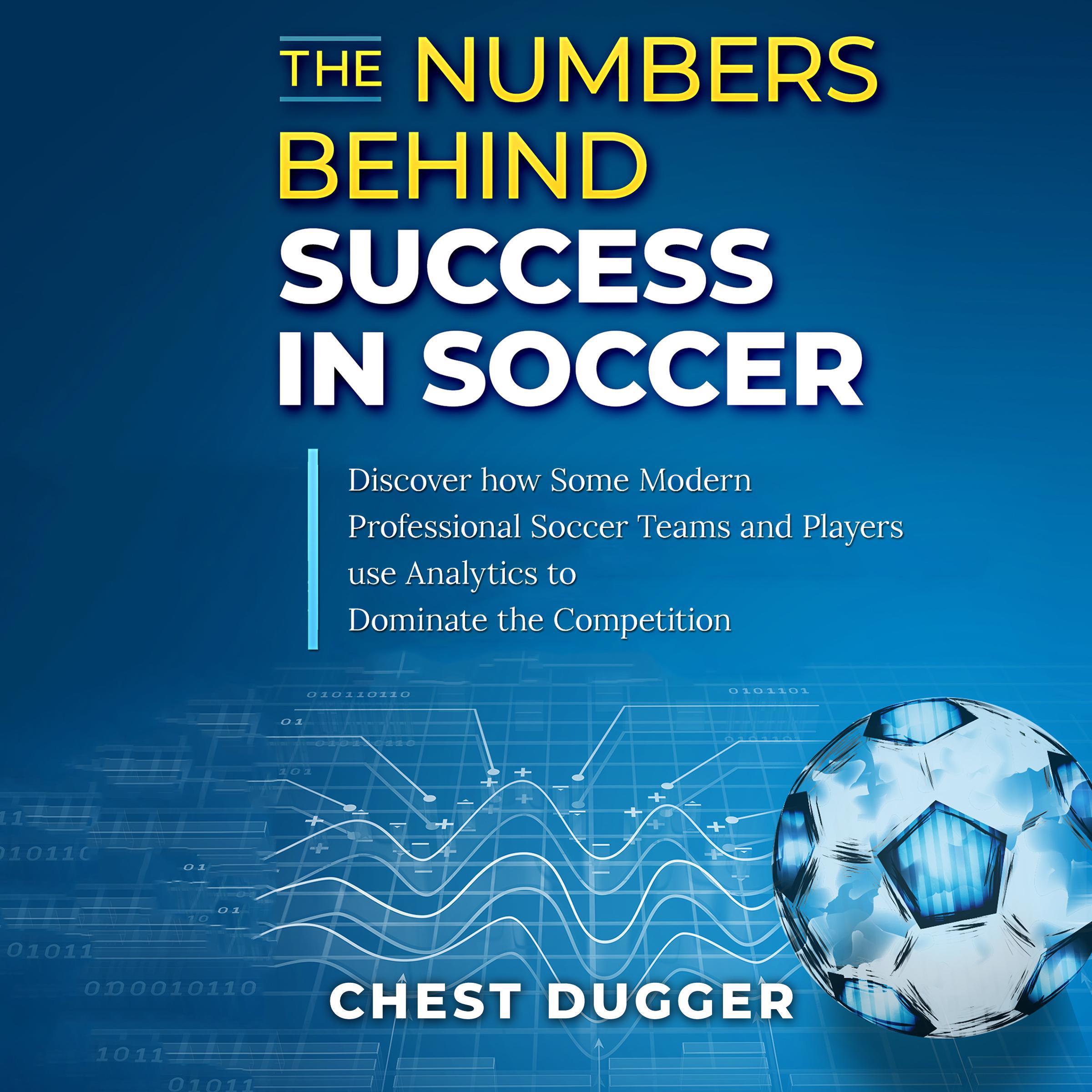 The Numbers Behind Success in Soccer: Discover how Some Modern Professional Soccer Teams and Players Use Analytics to Dominate the Competition