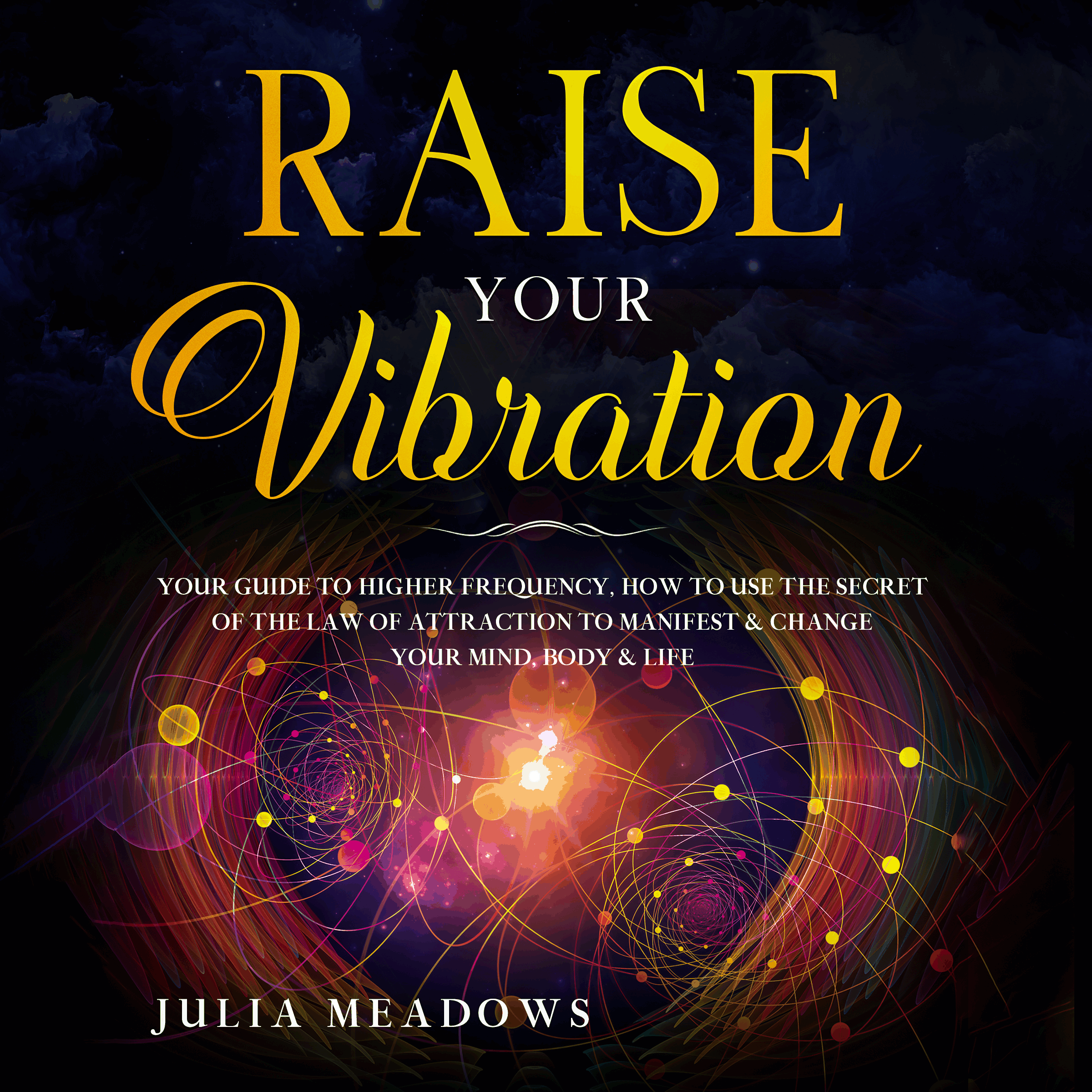 RAISE YOUR VIBRATION YOUR GUIDE TO HIGHER FREQUENCY, HOW TO USE THE SECRET OF THE LAW OF ATTRACTION TO MANIFEST & CHANGE YOUR MIND, BODY & LIFE