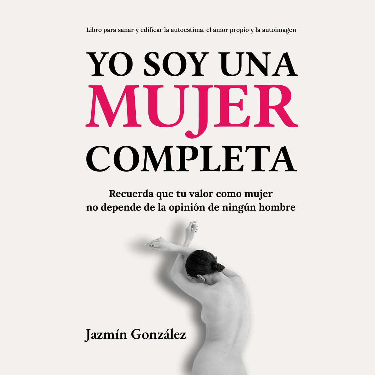 Yo soy una mujer completa (Libro para sanar y edificar la autoestima, el amor propio y la autoimagen)