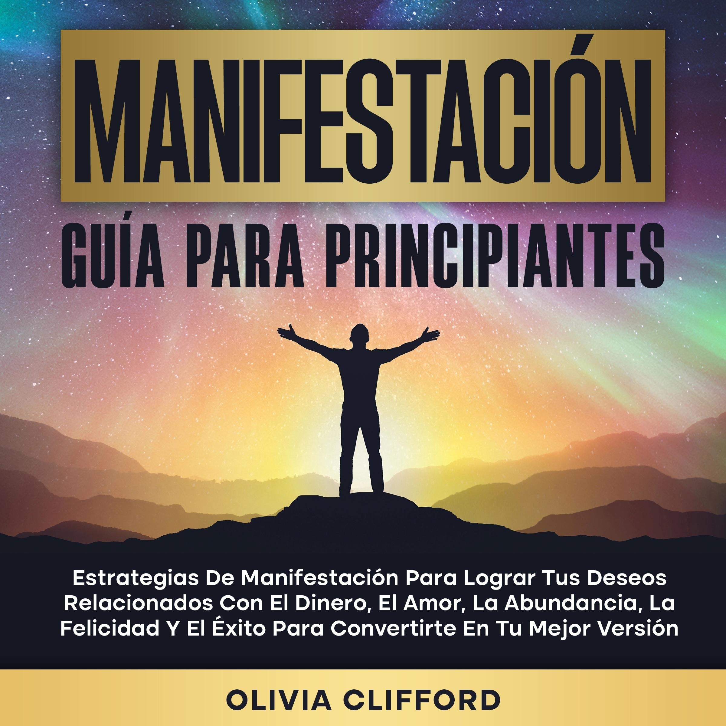 Manifestación: Guía para principiantes; Estrategias de manifestación para lograr tus deseos relacionados con el dinero, el amor, la abundancia, la felicidad y el éxito para convertirte en tu mejor versión