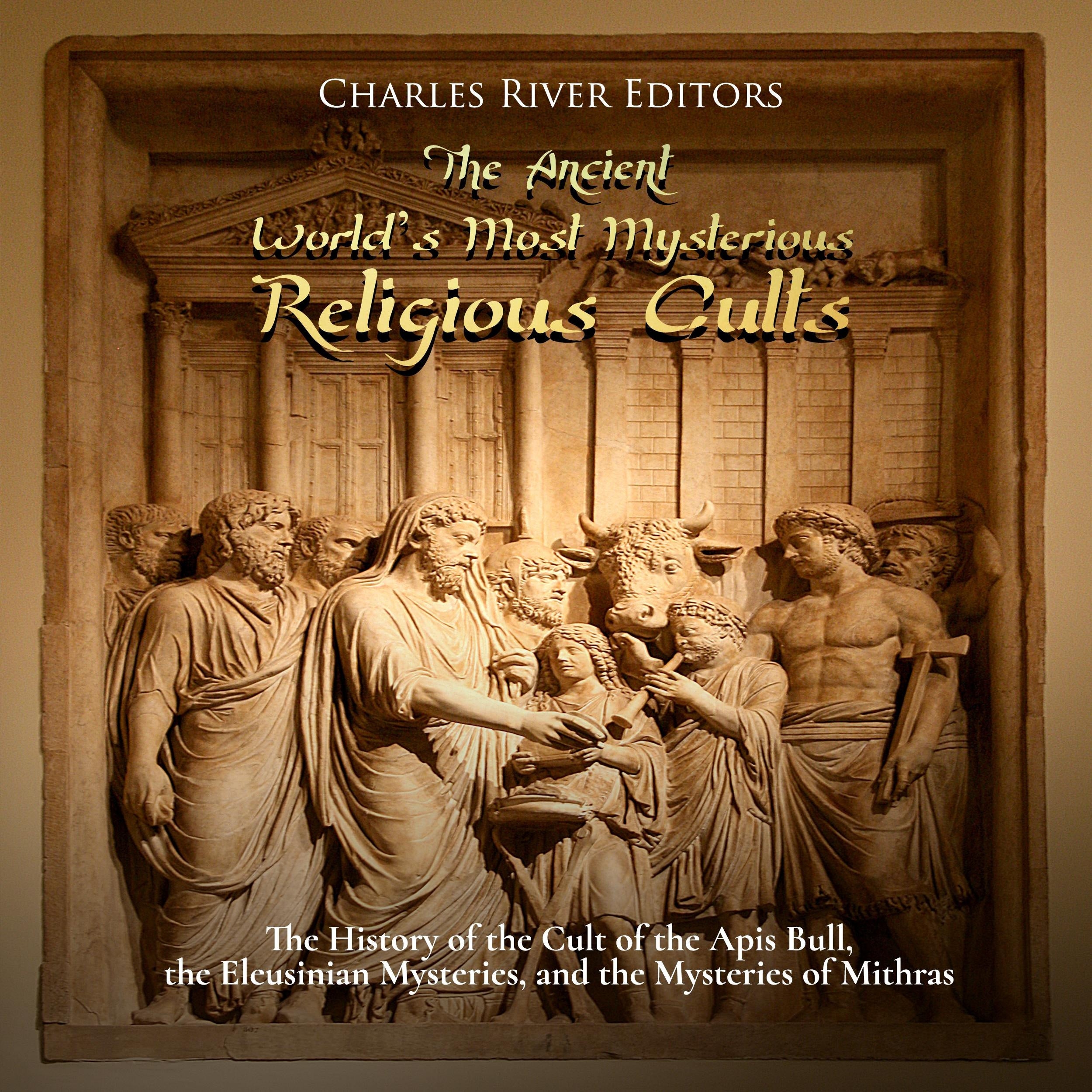 The Ancient World’s Most Mysterious Religious Cults: The History of the Cult of the Apis Bull, the Eleusinian Mysteries, and the Mysteries of Mithras