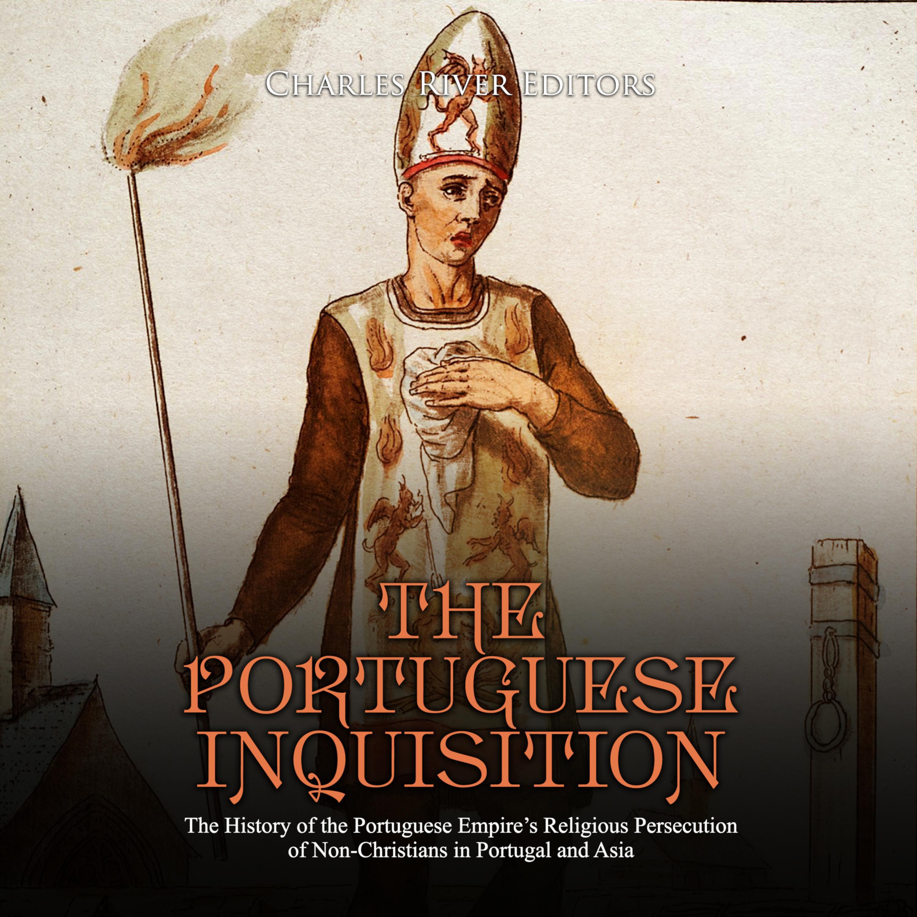 The Portuguese Inquisition: The History of the Portuguese Empire's Religious Persecution of Non-Christians in Portugal and Asia