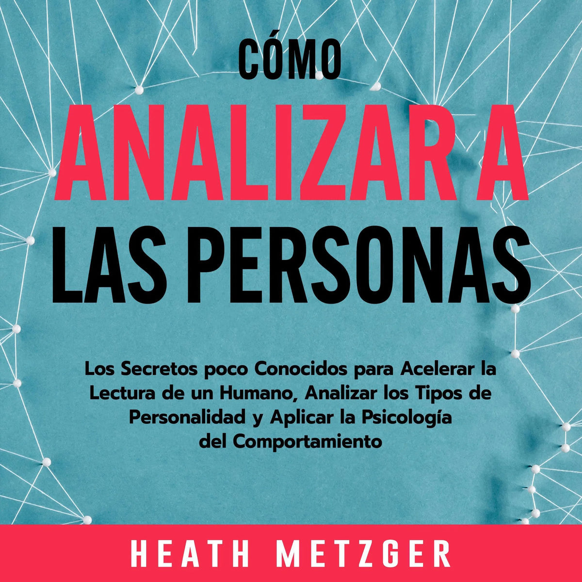 Cómo analizar a las personas: Los secretos poco conocidos para acelerar la lectura de un humano, analizar los tipos de personalidad y aplicar la psicología del comportamiento
