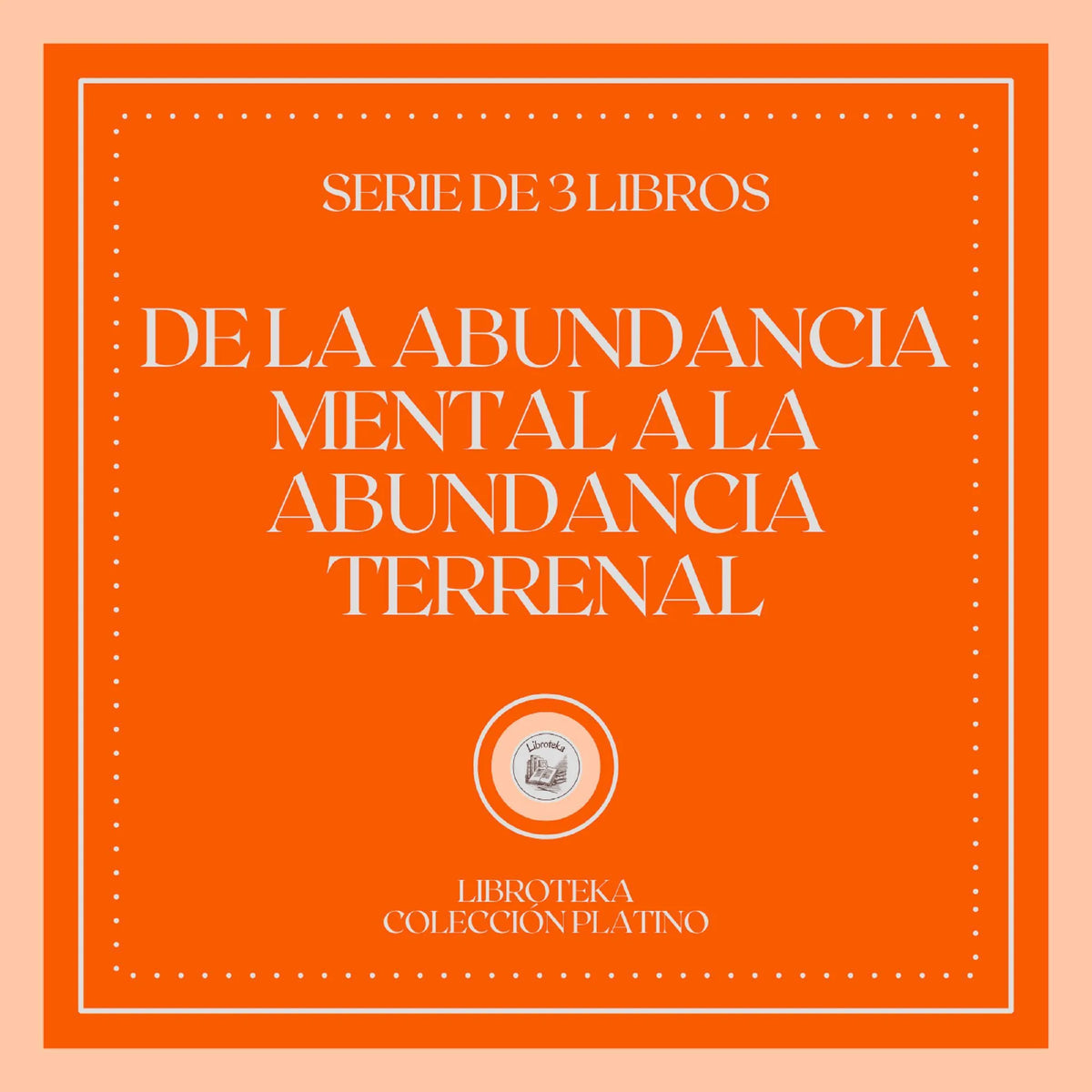 De la Abundancia Mental a la Abundancia Terrenal (Serie de 3 Libros)