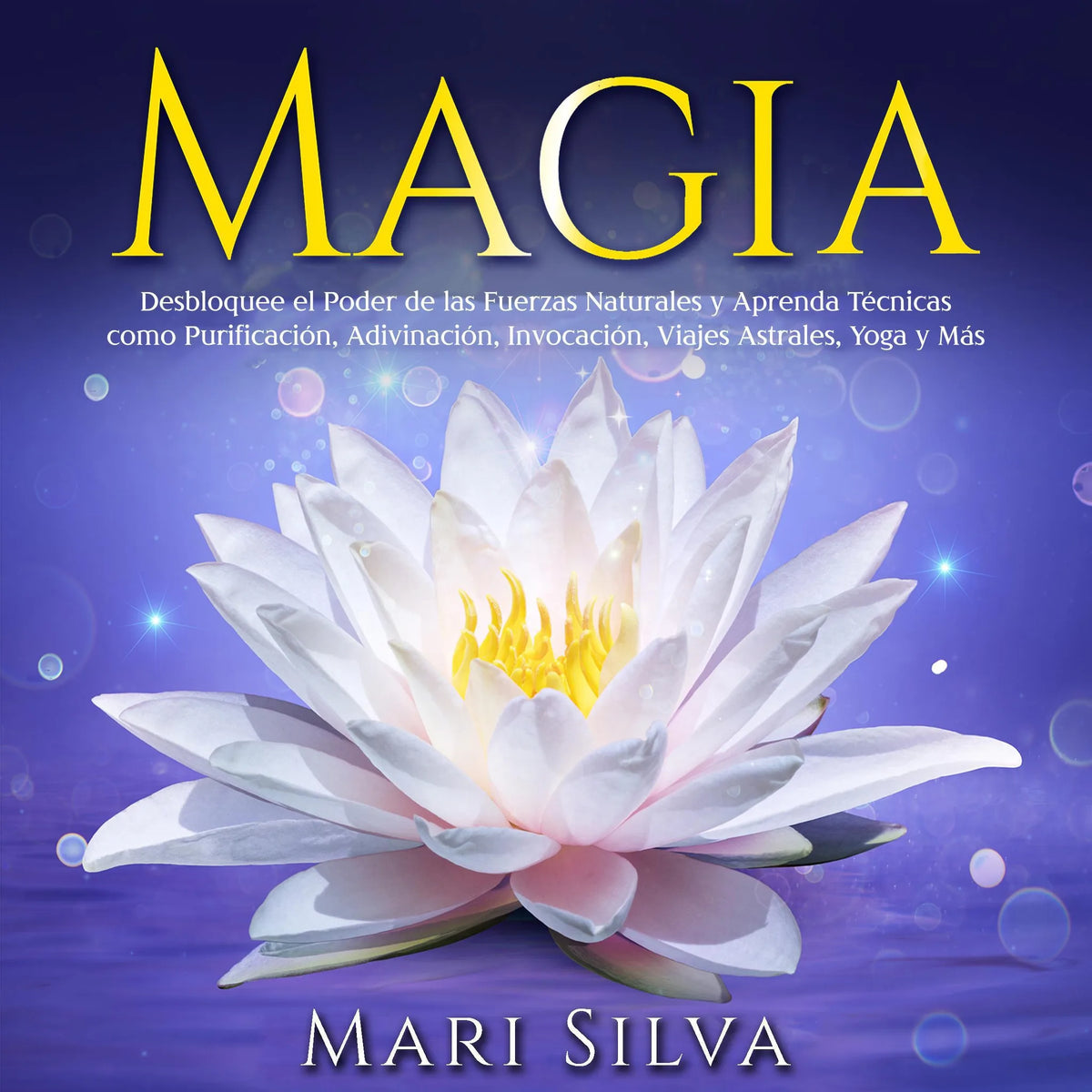 Magia: Desbloquee el Poder de las Fuerzas Naturales y Aprenda Técnicas como Purificación, Adivinación, Invocación, Viajes Astrales, Yoga y Más