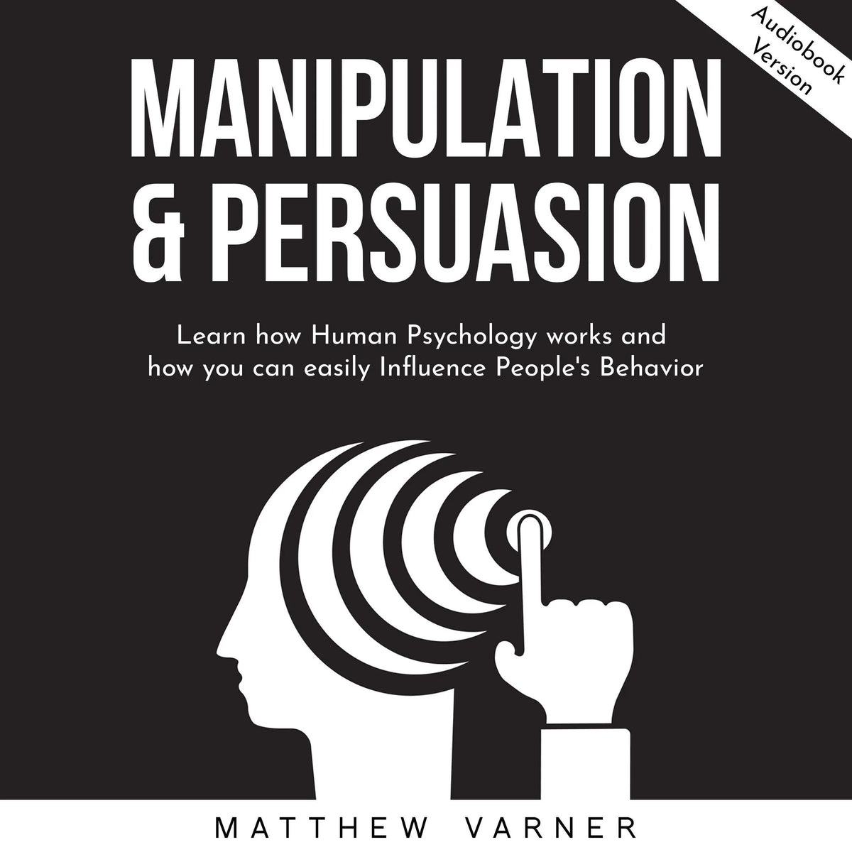 MANIPULATION & PERSUASION: Learn how Human Psychology works and how you can easily Influence People's Behavior
