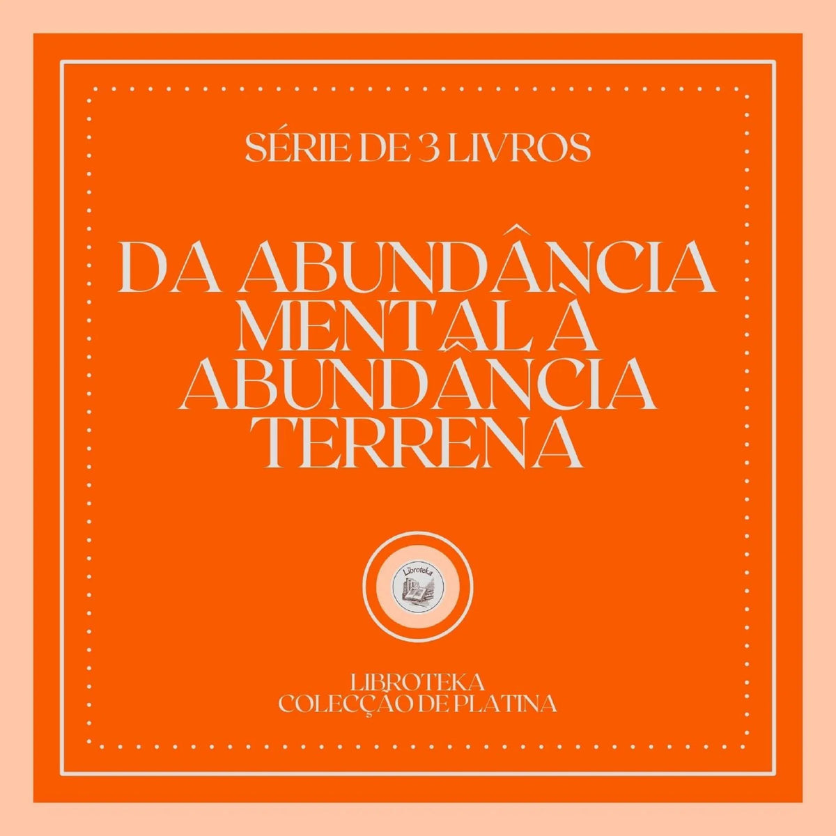 DA ABUNDÂNCIA MENTAL À ABUNDÂNCIA TERRENA (SÉRIE DE 3 LIVROS)