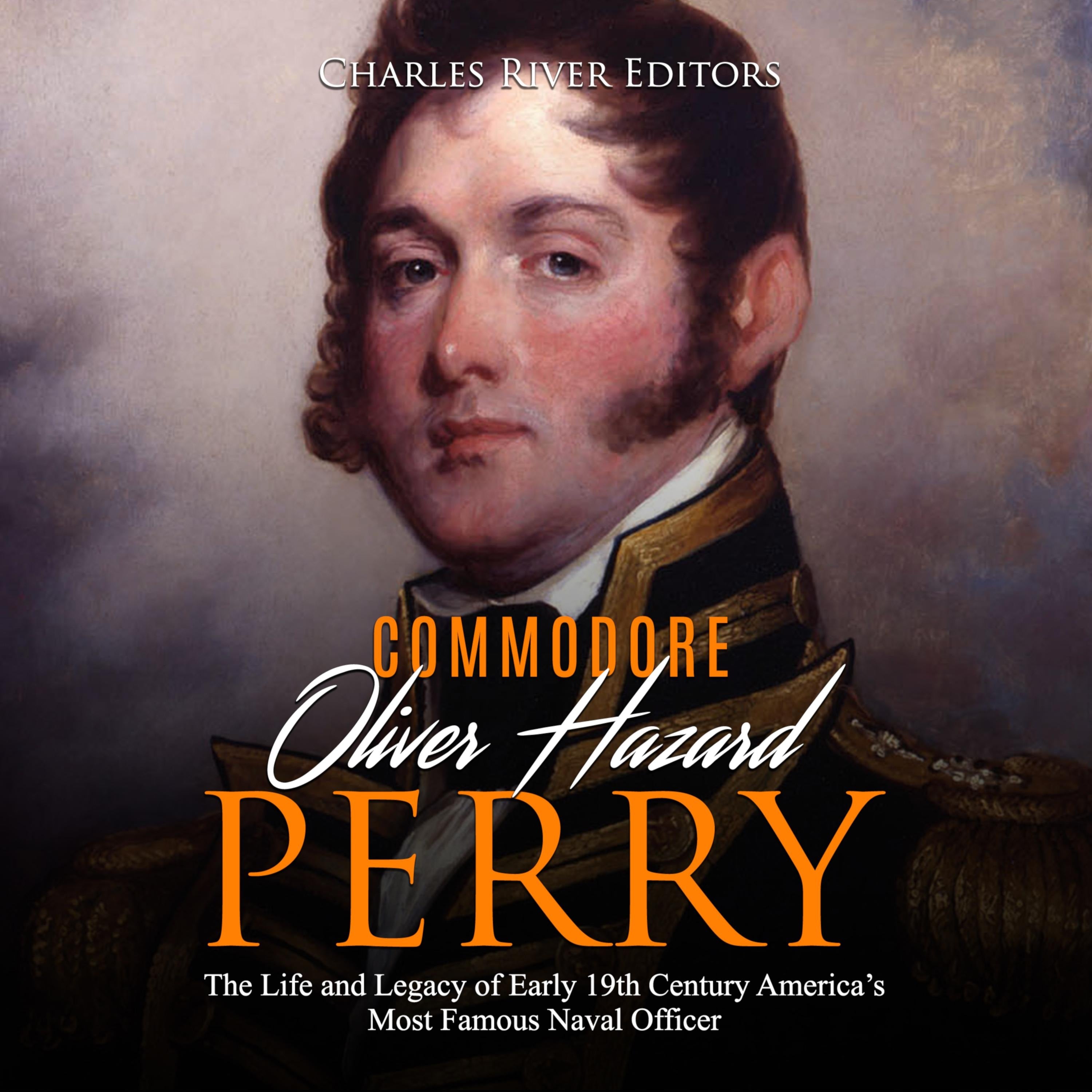 Oliver Hazard Perry: The Life and Legacy of the Commodore Who Became the War of 1812's Most Famous Naval Officer