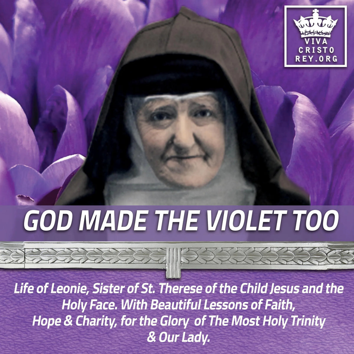 God Made the Violet Too, Life of Leonie, Sister of St. Therese of the Child Jesus and the Holy Face. With Beautiful Lessons of Faith, Hope & Charity, for the Glory of The Most Holy Trinity & Our Lady.