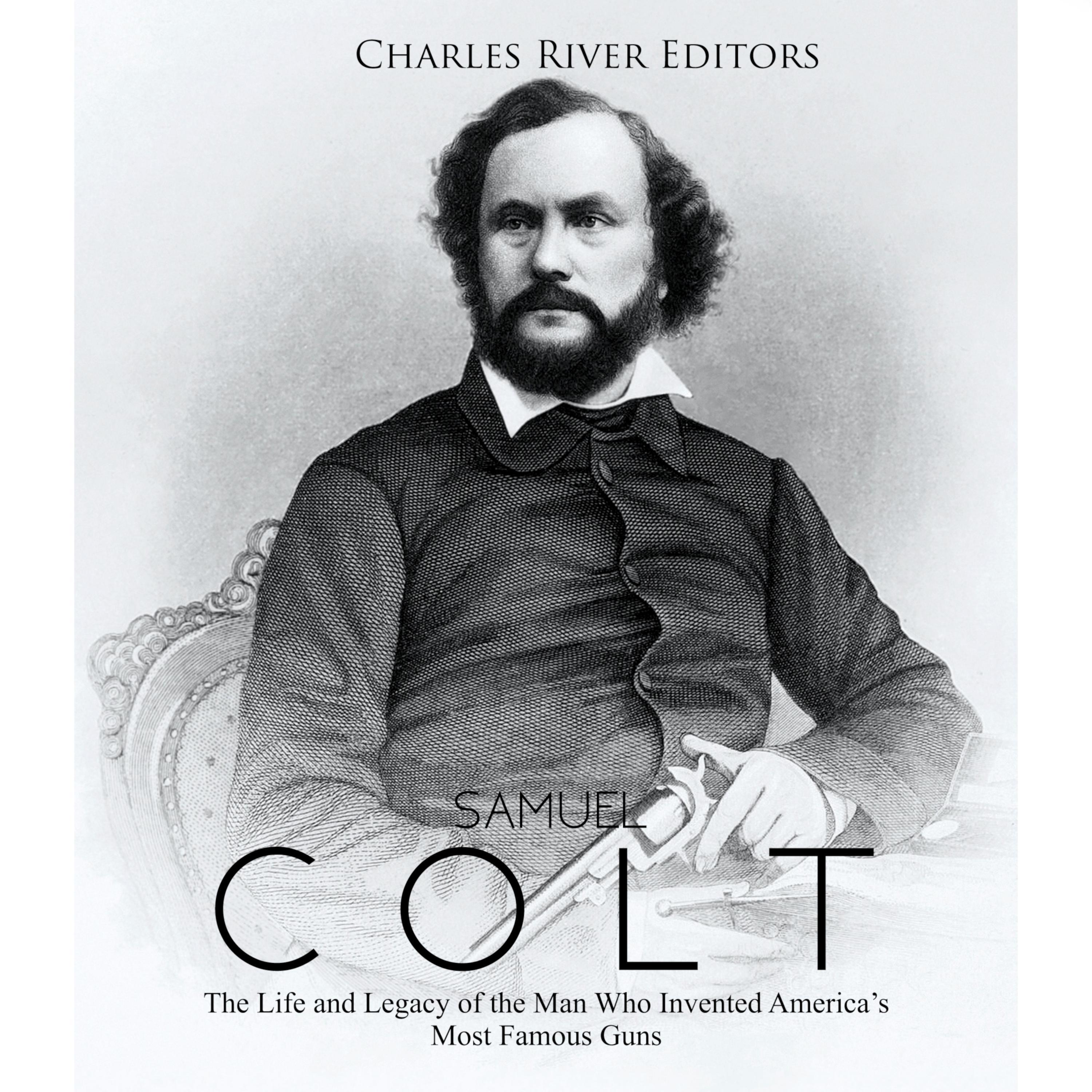 Samuel Colt: The Life and Legacy of the Man Who Invented America's Most Famous Guns
