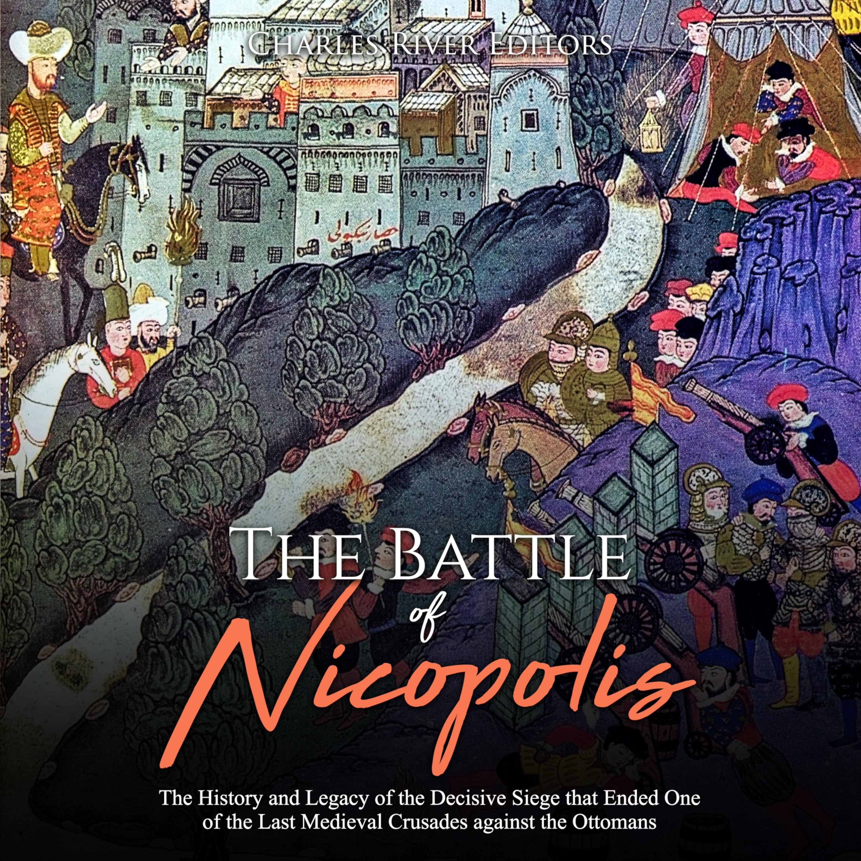The Battle of Nicopolis: The History and Legacy of the Decisive Siege that Ended One of the Last Medieval Crusades against the Ottomans