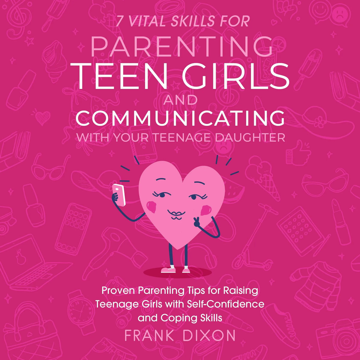 7 Vital Skills for Parenting Teen Girls and Communicating with Your Teenage Daughter
