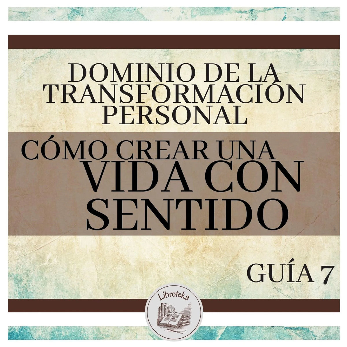 Dominio de la Transformación Personal: Guía 7: Cómo Crear Una Vida Con Sentido