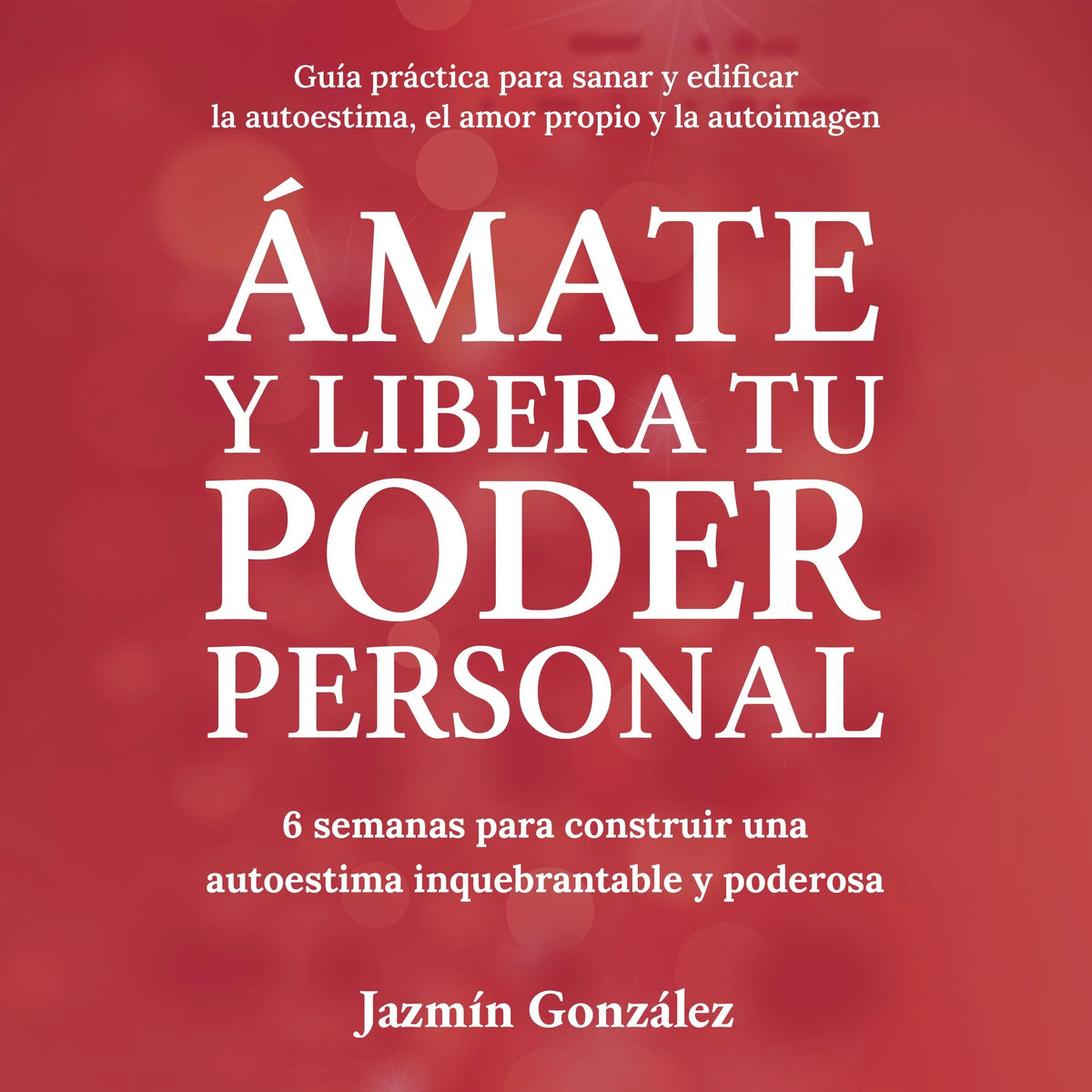Ámate y libera tu Poder Personal (Guía para sanar y edificar la autoestima, el amor propio y la autoimagen)
