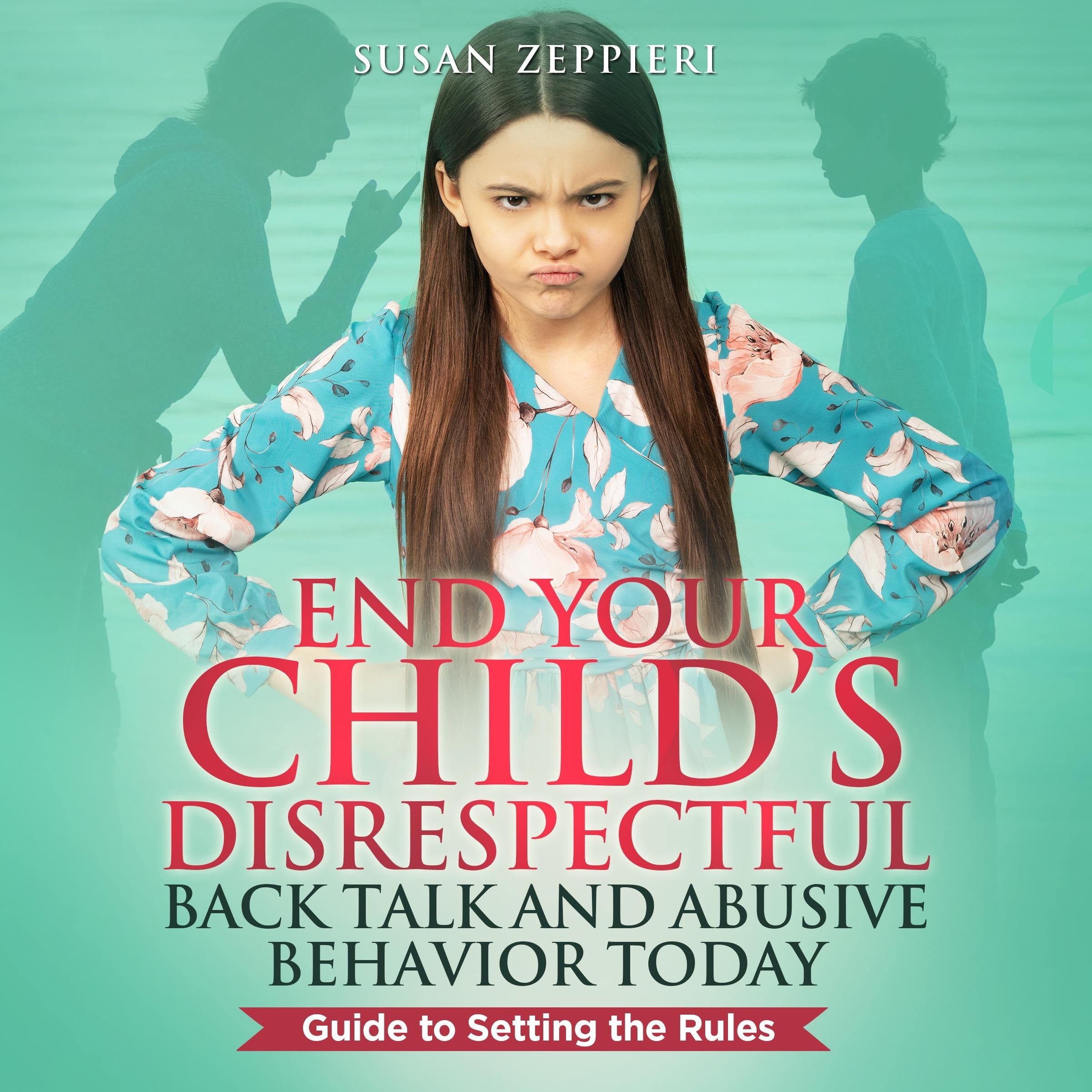 End Your Child's Disrespectful Back Talk and Abusive Behavior Today