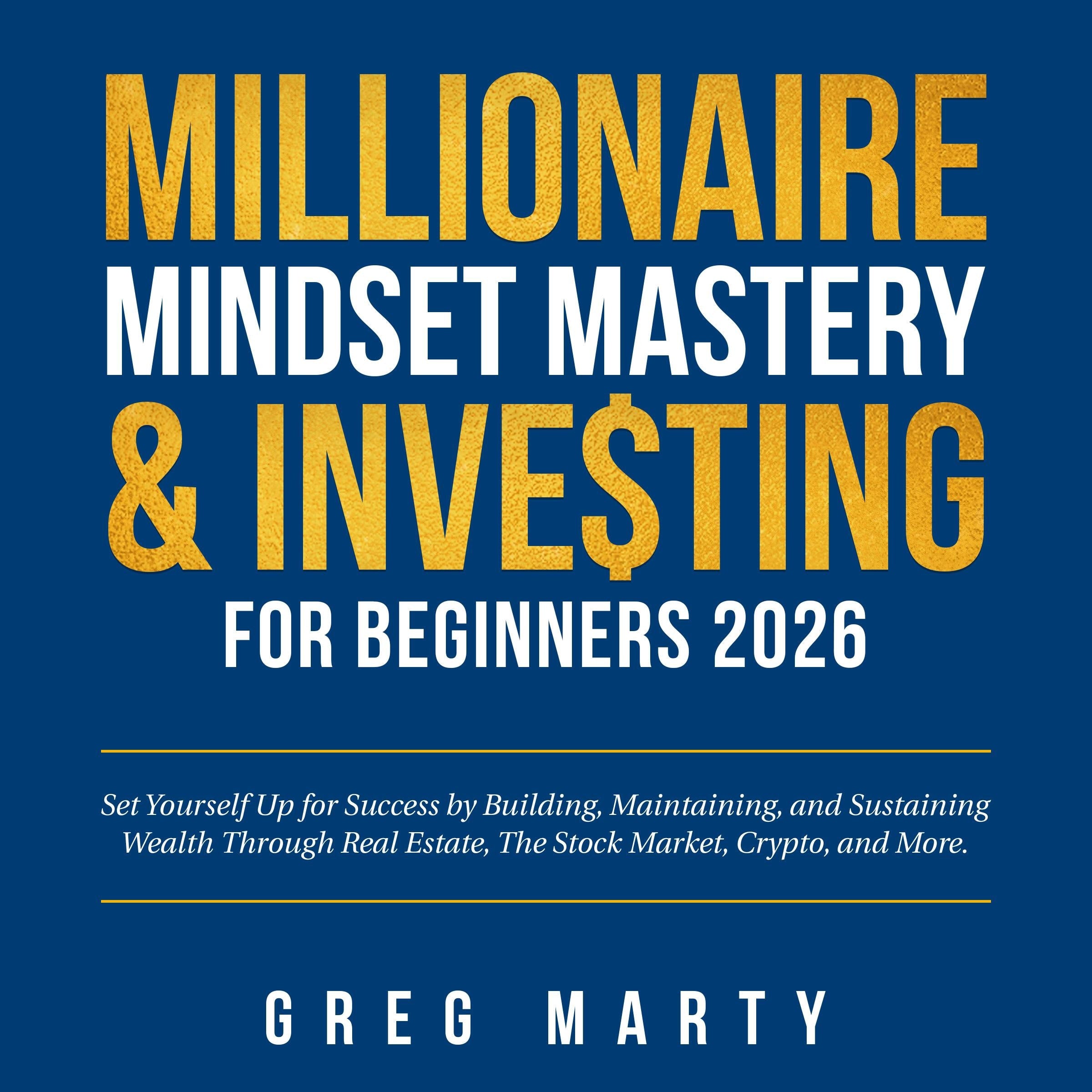 Millionaire Mindset Mastery & Investing for Beginners 2026: Set Yourself Up for Success by Building, Maintaining, and Sustaining Wealth Through Real Estate, The Stock Market, Crypto, and More.