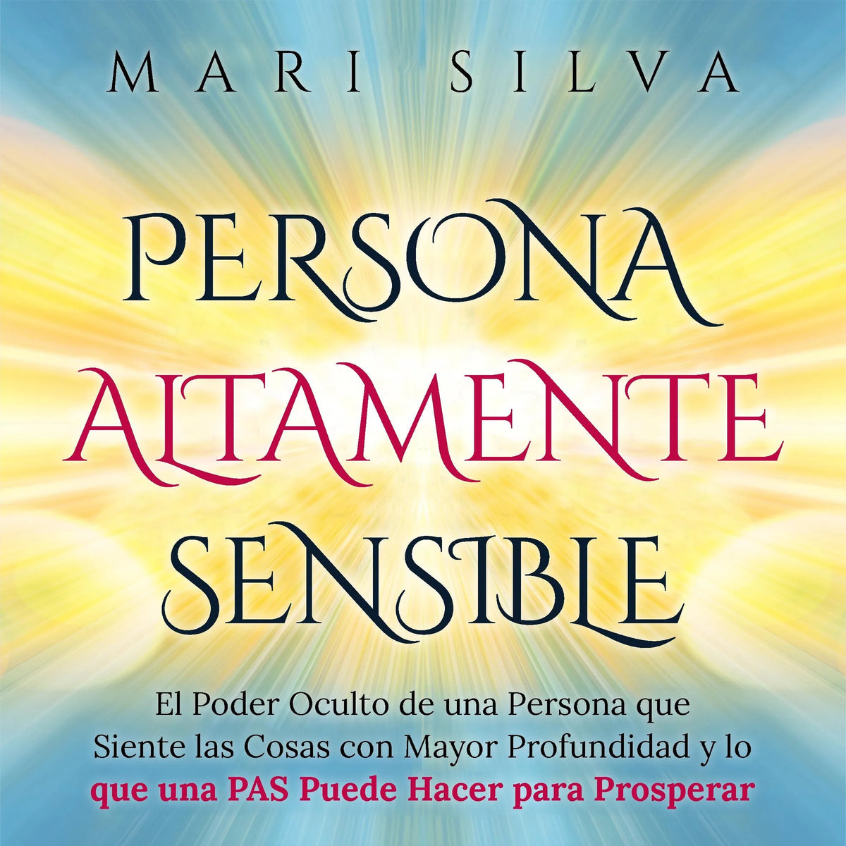 Persona altamente sensible: El poder oculto de una persona que siente las cosas con mayor profundidad y lo que una PAS puede hacer para prosperar