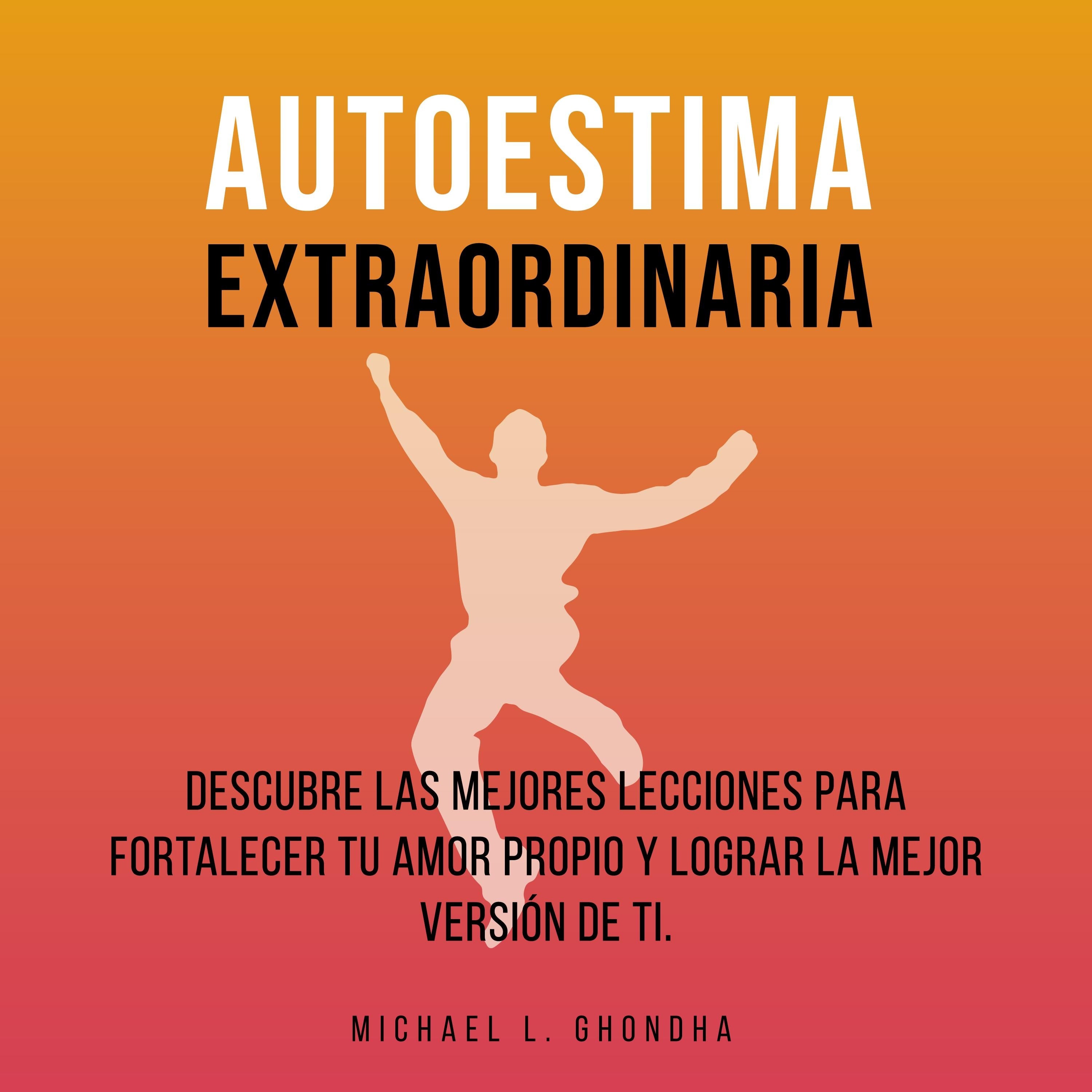 Autoestima Extraordinaria: Descubre Las Mejores Lecciones Para Fortalecer Tu Amor Propio y Lograr La Mejor Versión De Ti