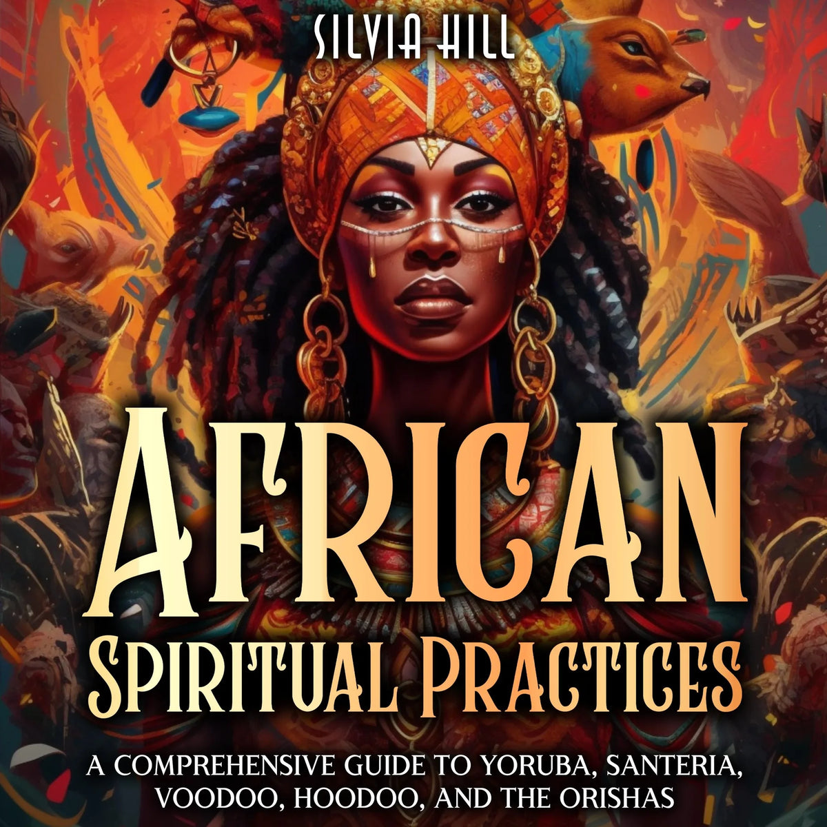 African Spiritual Practices: A Comprehensive Guide to Yoruba, Santeria, Voodoo, Hoodoo, and the Orishas