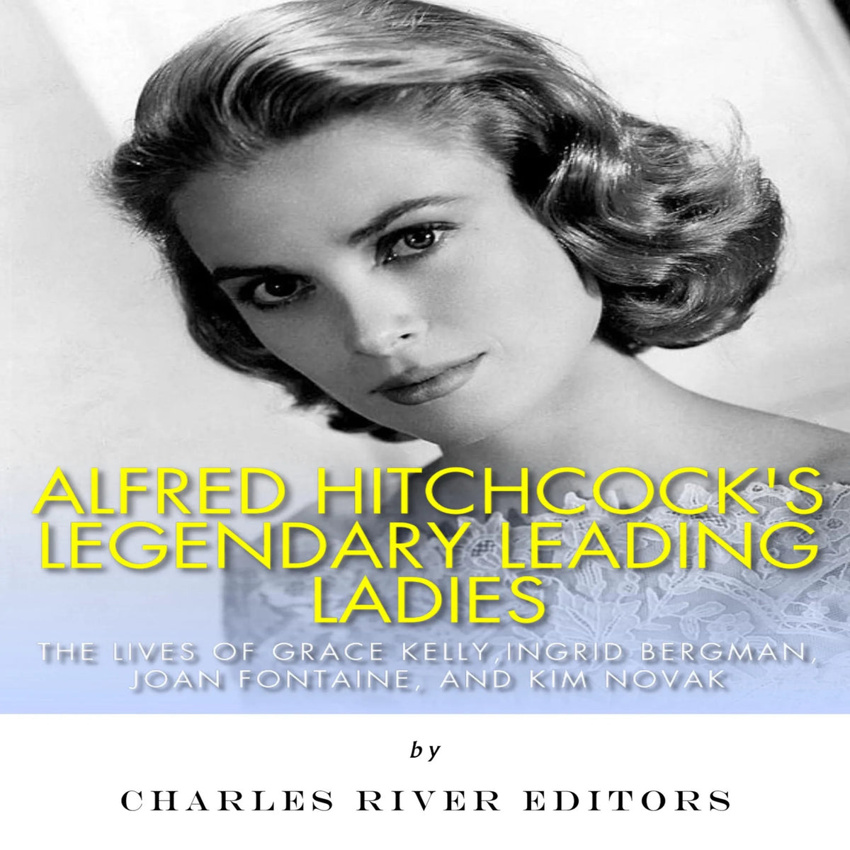 Alfred Hitchcock’s Legendary Leading Ladies: The Lives of Grace Kelly, Ingrid Bergman, Joan Fontaine, and Kim Novak
