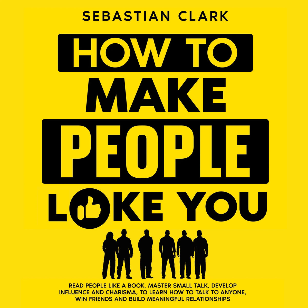 How To Make People Like You: Read People Like A Book, Master Small Talk, Develop Influence and Charisma, to Learn How to Talk to Anyone, Win Friends and Build Meaningful Relationships.