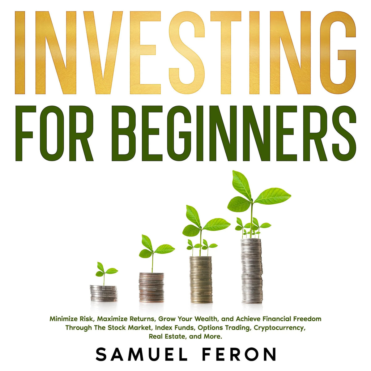 Investing for Beginners: Minimize Risk, Maximize Returns, Grow Your Wealth, and Achieve Financial Freedom Through The Stock Market, Index Funds, Options Trading, Cryptocurrency, Real Estate, and More.