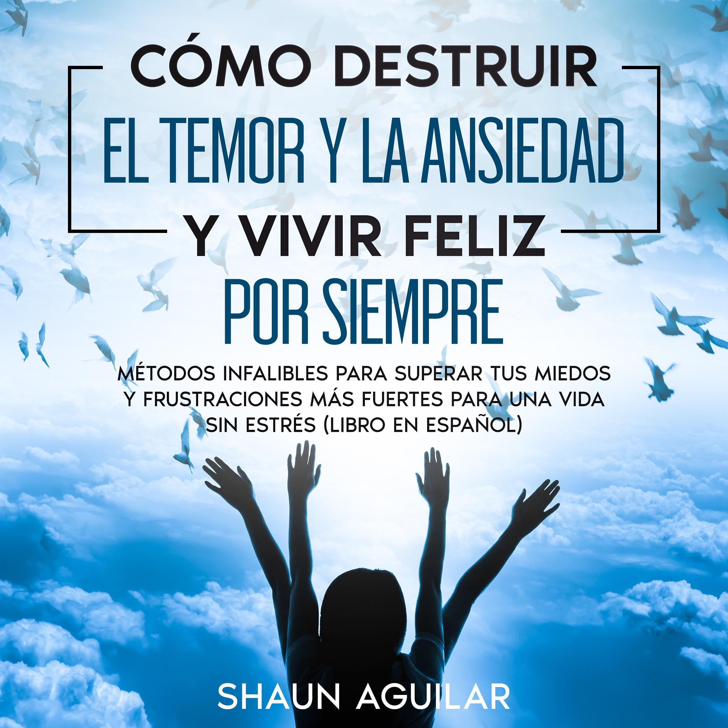 Cómo Destruir el Temor y la Ansiedad y Vivir Feliz por Siempre