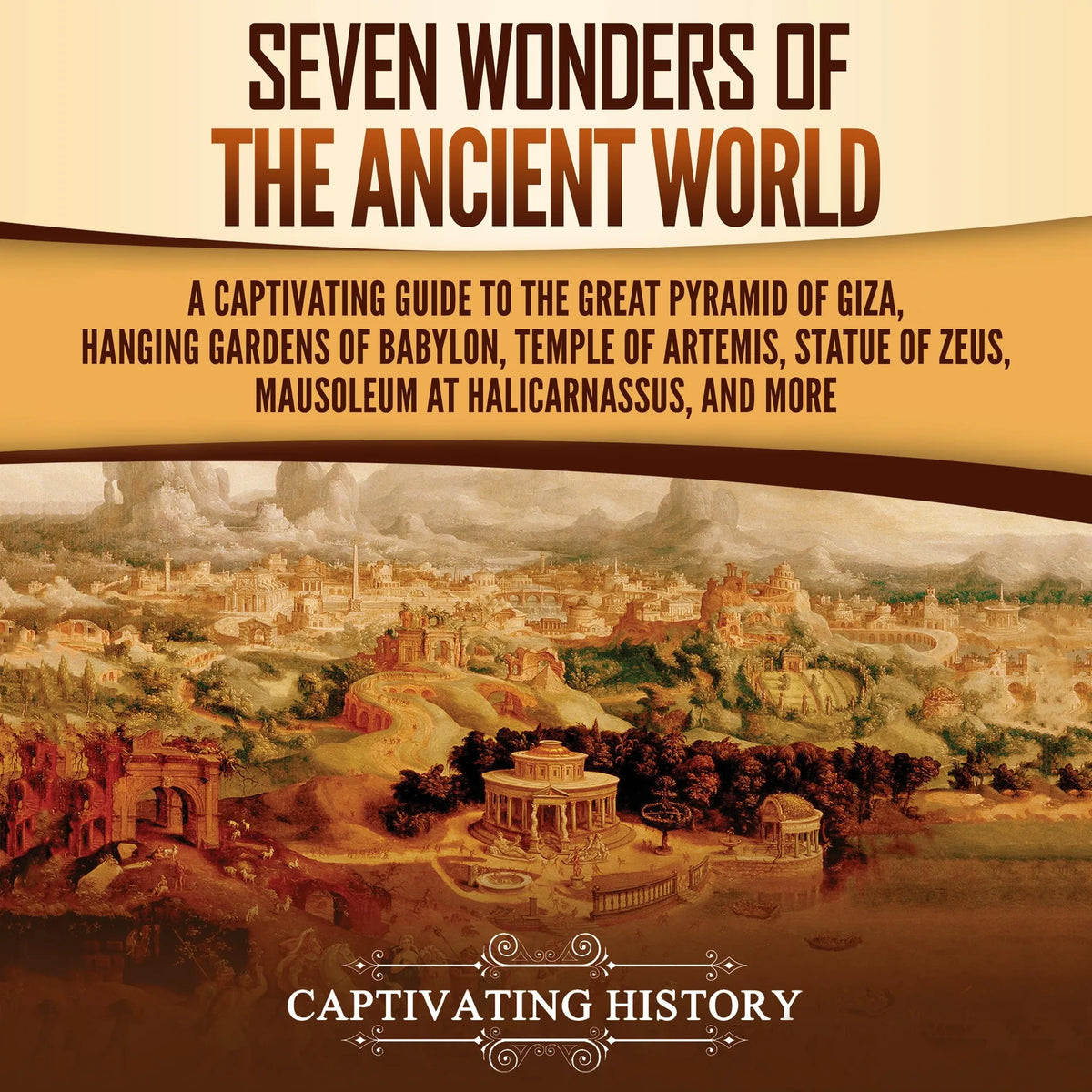 Seven Wonders of the Ancient World: A Captivating Guide to the Great Pyramid of Giza, Hanging Gardens of Babylon, Temple of Artemis, Statue of Zeus, Mausoleum at Halicarnassus, and More