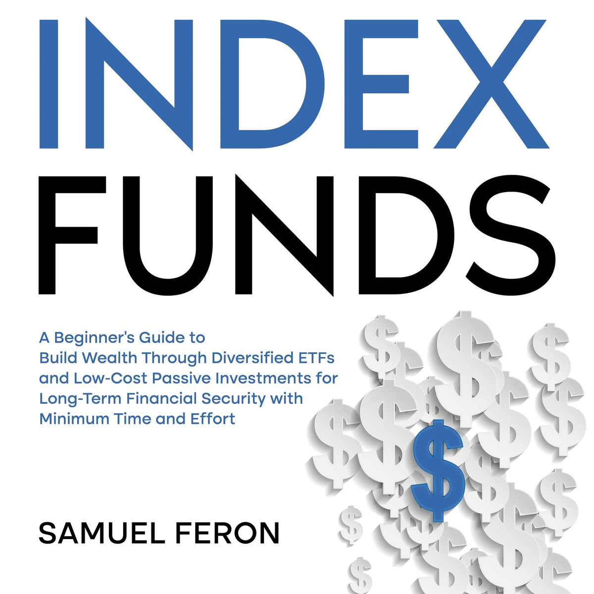 Index Funds: A Beginner's Guide to Build Wealth Through Diversified ETFs and Low-Cost Passive Investments for Long-Term Financial Security with Minimum Time and Effort