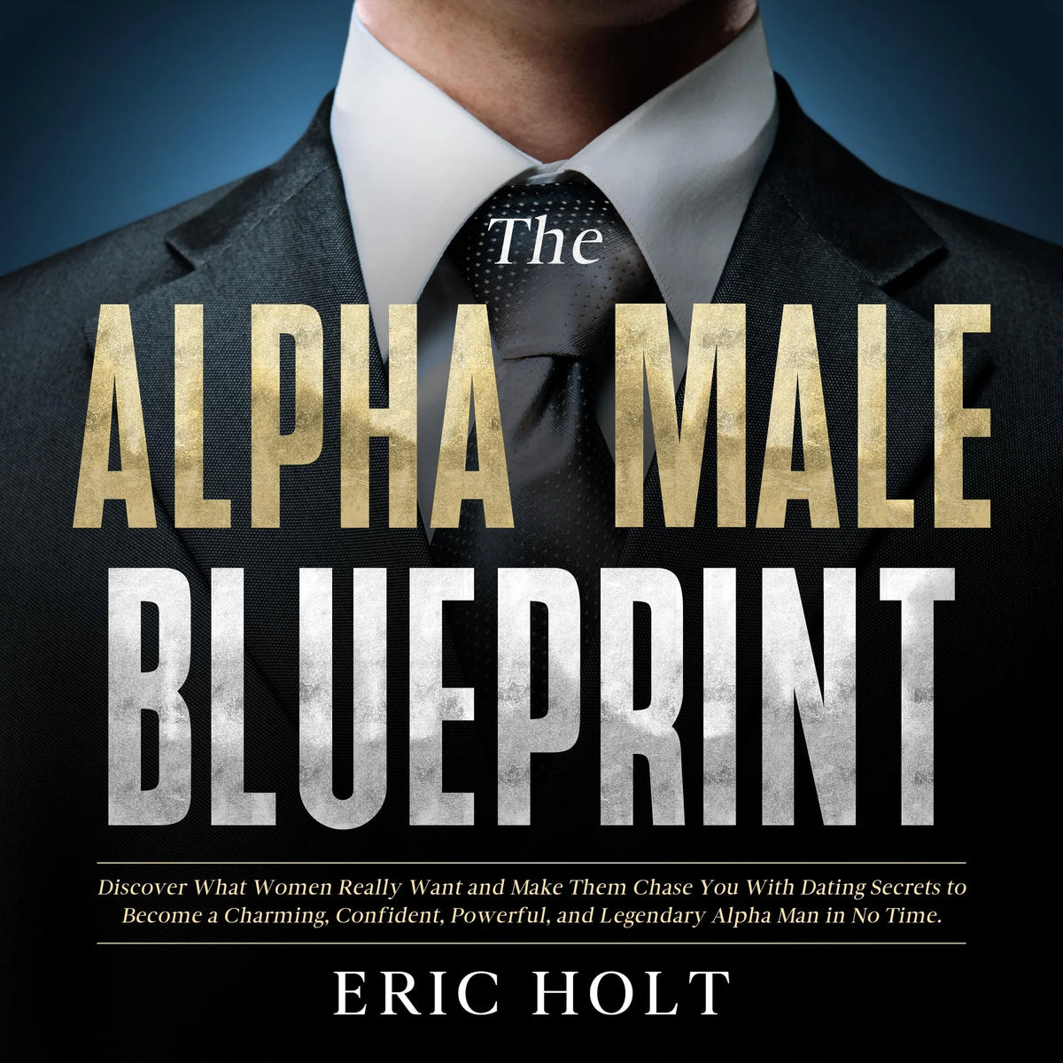 The Alpha Male Blueprint: Discover What Women Really Want and Make Them Chase You With Dating Secrets to Become a Charming, Confident, Powerful, and Legendary Alpha Man in No Time.