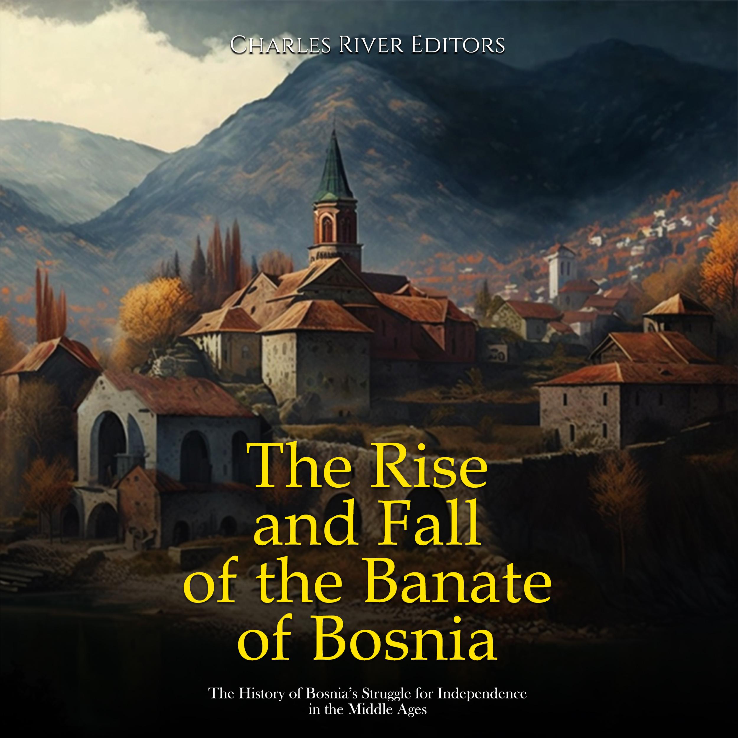 The Rise and Fall of the Banate of Bosnia: The History of Bosnia's Struggle for Independence in the Middle Ages
