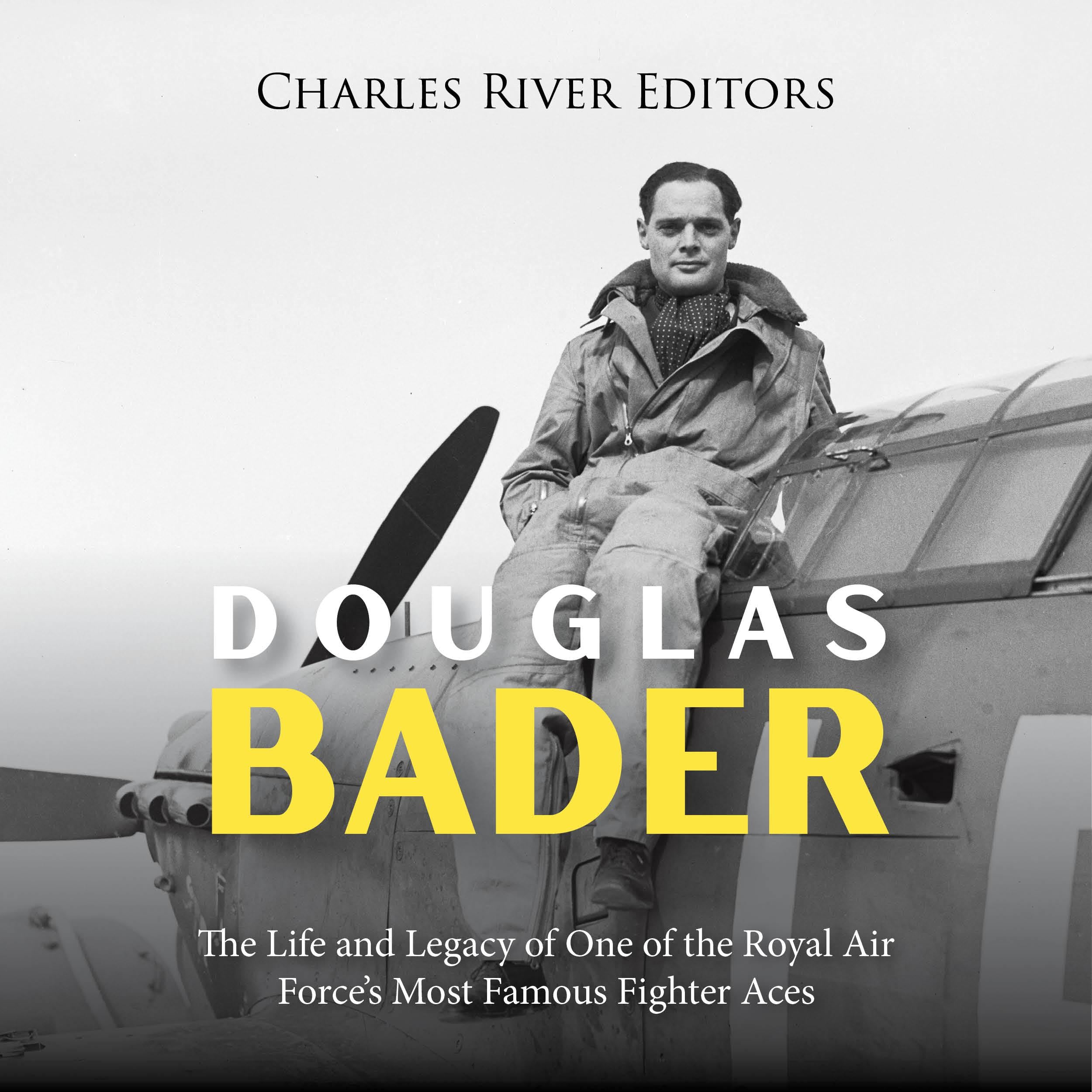 Douglas Bader: The Life and Legacy of One of the Royal Air Force's Most Famous Fighter Aces