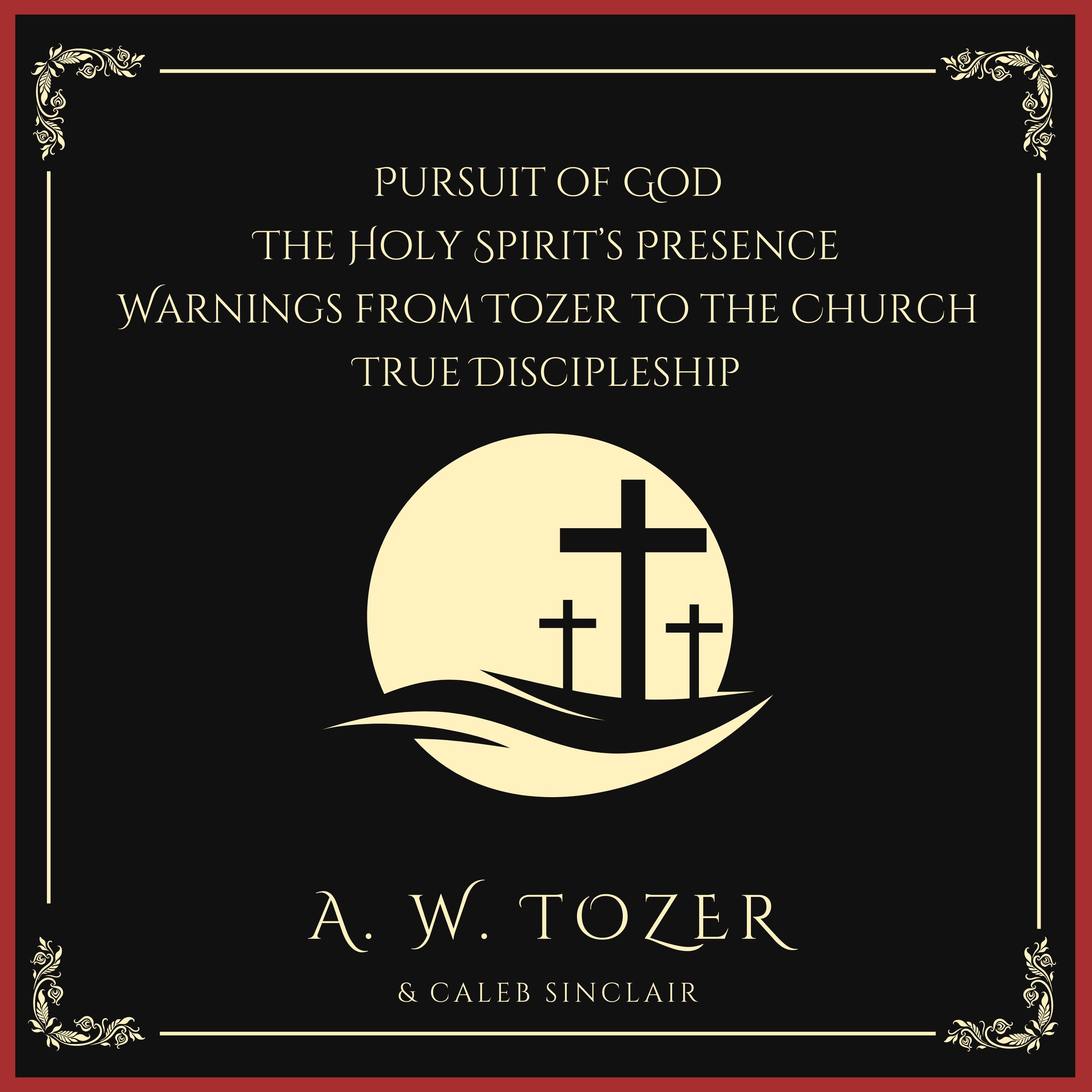 Pursuit of God, The Holy Spirit's Presence, Warnings from Tozer to the Church & True Discipleship: Following Our Master To Calvary