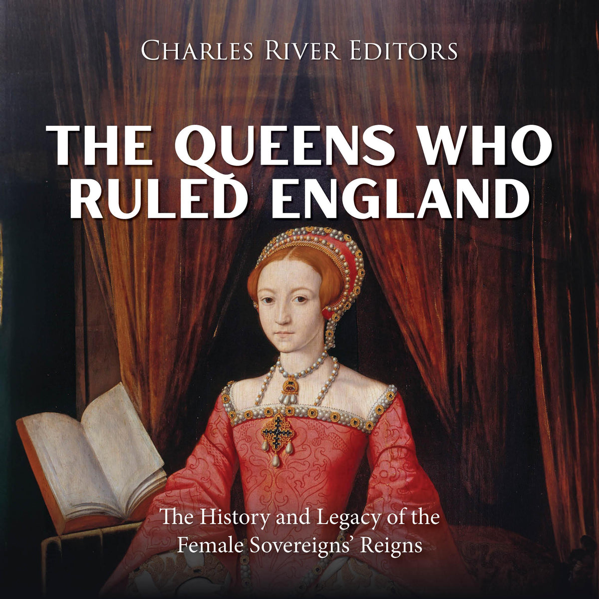 The Queens Who Ruled England: The History and Legacy of the Female Sovereigns’ Reigns