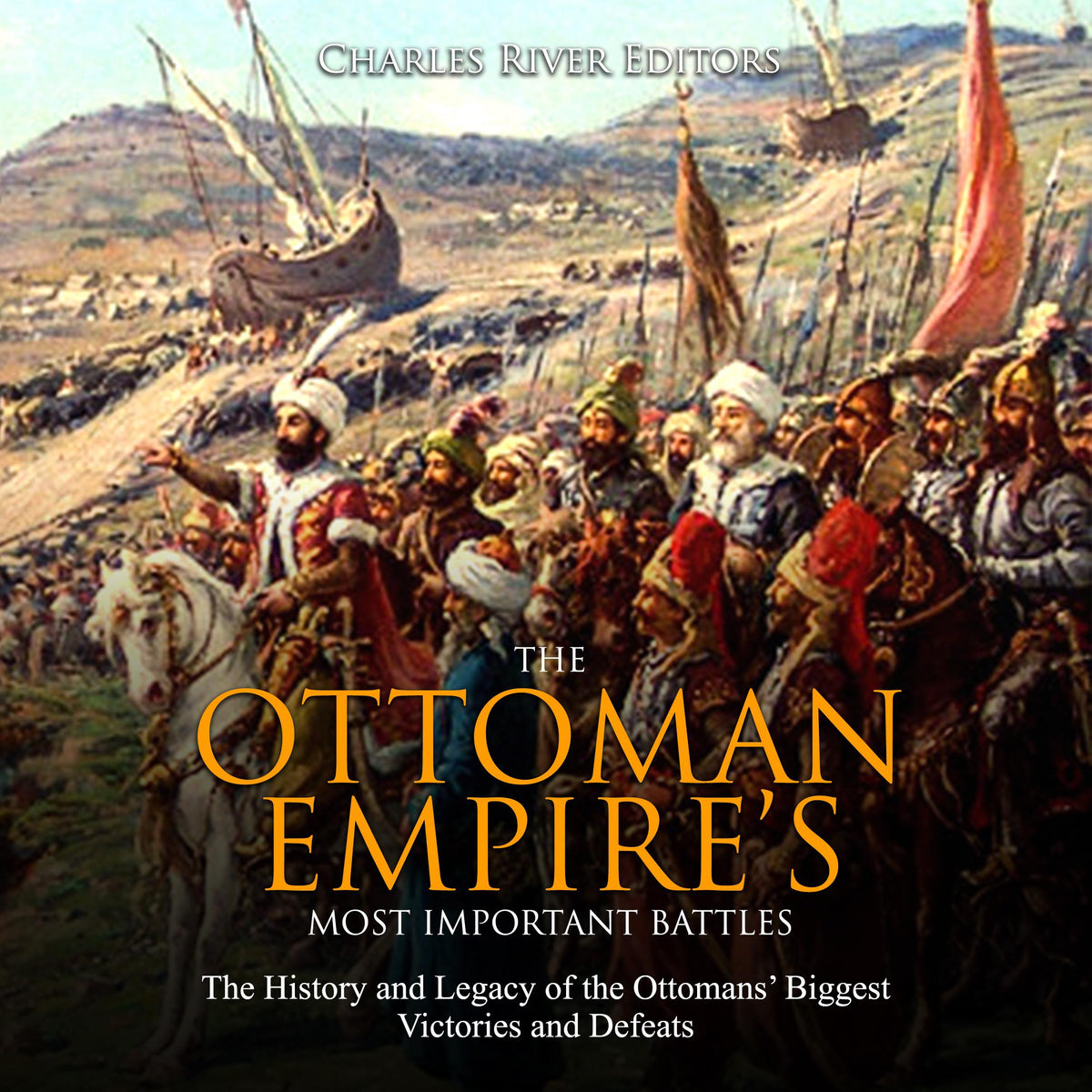 The Ottoman Empire’s Most Important Battles: The History and Legacy of the Ottomans’ Biggest Victories and Defeats