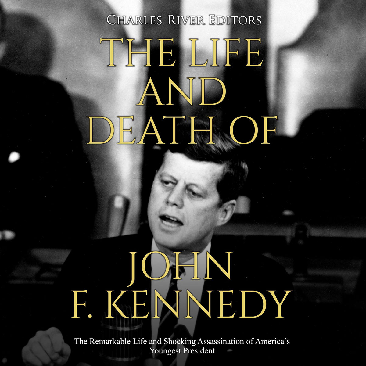 The Life and Death of John F. Kennedy: The Remarkable Life and Shocking Assassination of America’s Youngest President
